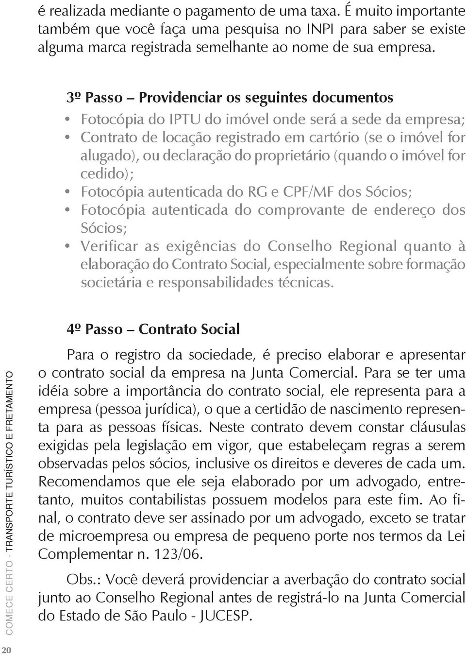 proprietário (quando o imóvel for cedido); Fotocópia autenticada do RG e CPF/MF dos Sócios; Fotocópia autenticada do comprovante de endereço dos Sócios; Verificar as exigências do Conselho Regional