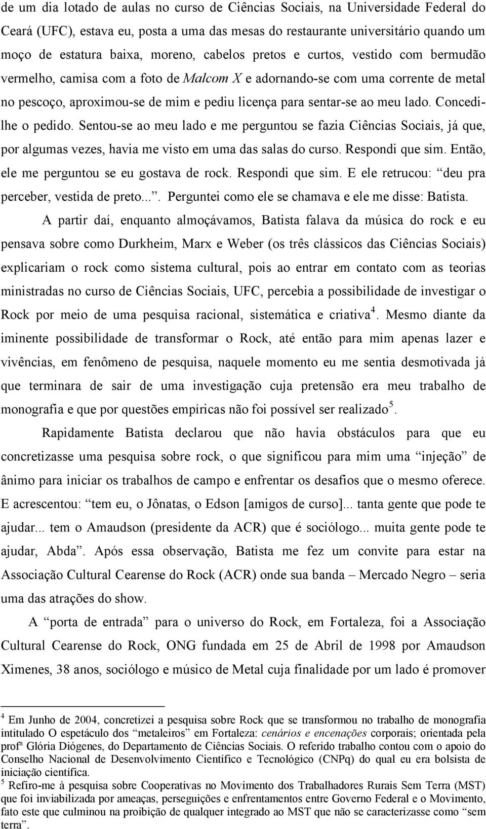 lado. Concedilhe o pedido. Sentou-se ao meu lado e me perguntou se fazia Ciências Sociais, já que, por algumas vezes, havia me visto em uma das salas do curso. Respondi que sim.