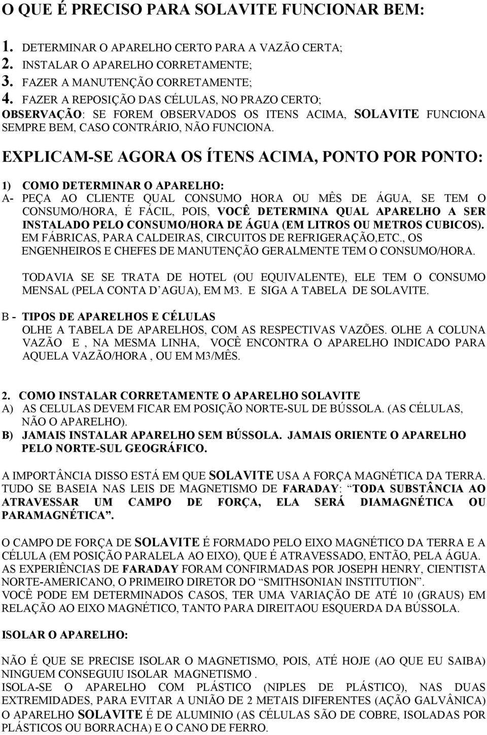 EXPLICAM-SE AGORA OS ÍTENS ACIMA, PONTO POR PONTO: 1) COMO DETERMINAR O APARELHO: A- PEÇA AO CLIENTE QUAL CONSUMO HORA OU MÊS DE ÁGUA, SE TEM O CONSUMO/HORA, É FÁCIL, POIS, VOCÊ DETERMINA QUAL