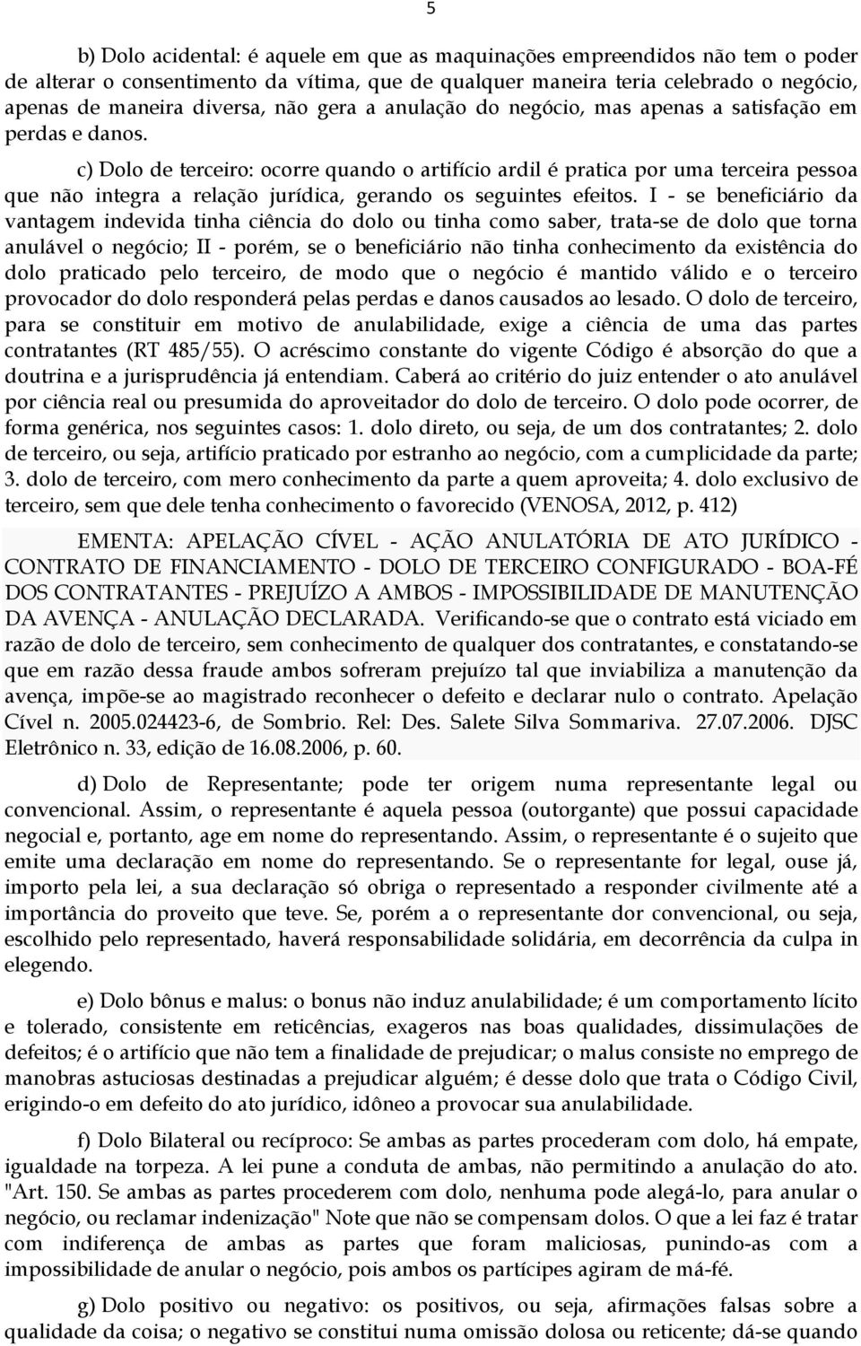 c) Dolo de terceiro: ocorre quando o artifício ardil é pratica por uma terceira pessoa que não integra a relação jurídica, gerando os seguintes efeitos.