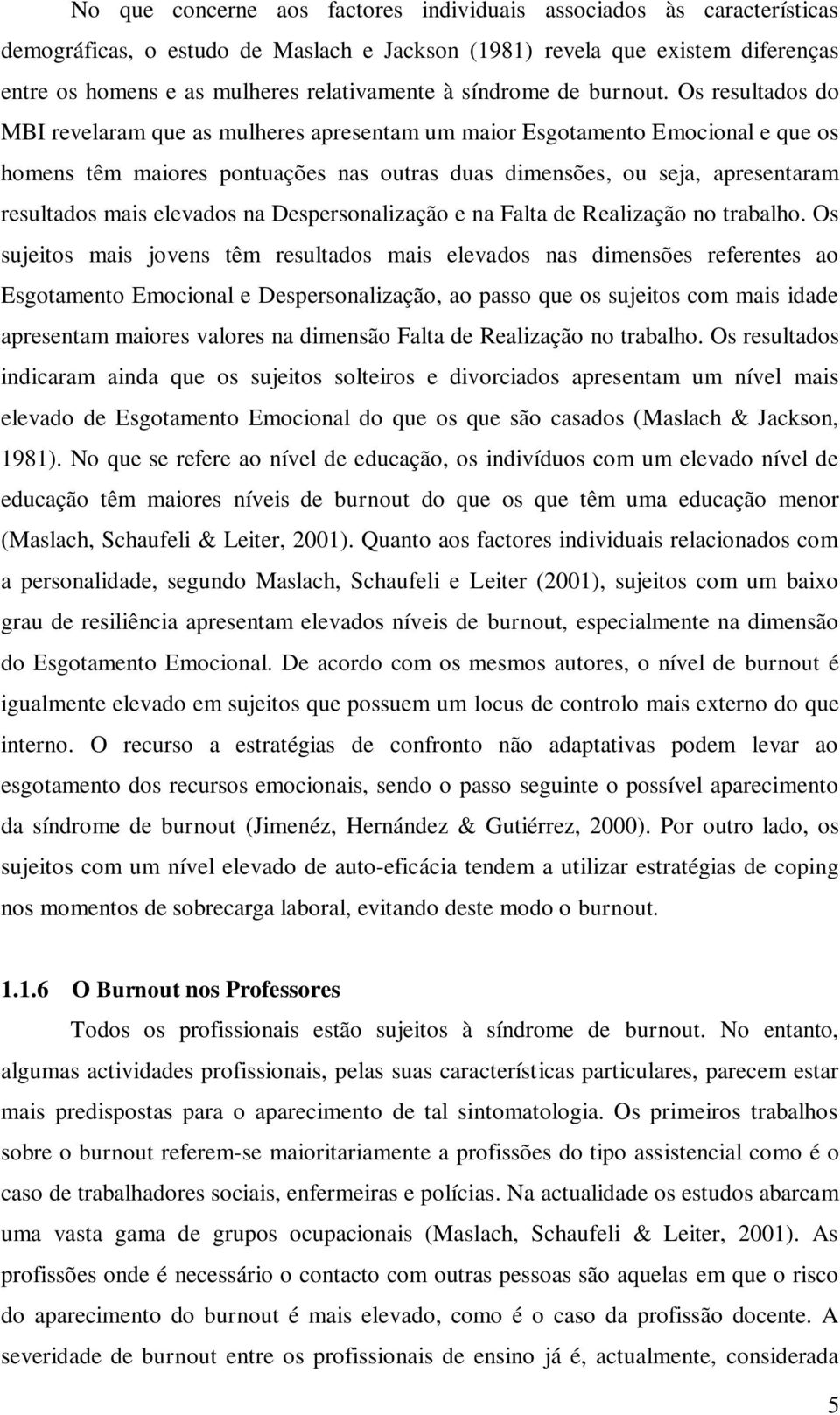 Os resultados do MBI revelaram que as mulheres apresentam um maior Esgotamento Emocional e que os homens têm maiores pontuações nas outras duas dimensões, ou seja, apresentaram resultados mais