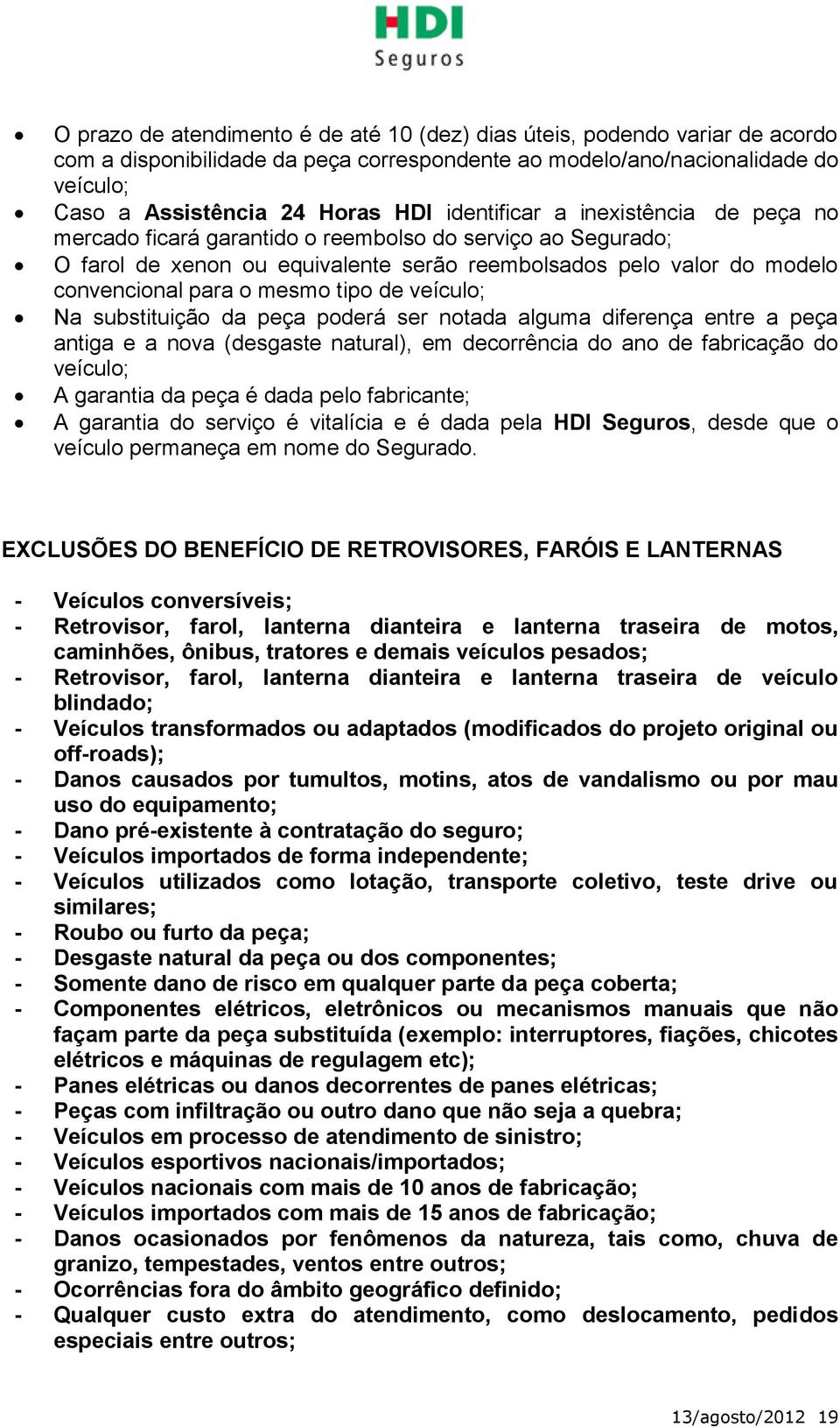 tipo de veículo; Na substituição da peça poderá ser notada alguma diferença entre a peça antiga e a nova (desgaste natural), em decorrência do ano de fabricação do veículo; A garantia da peça é dada