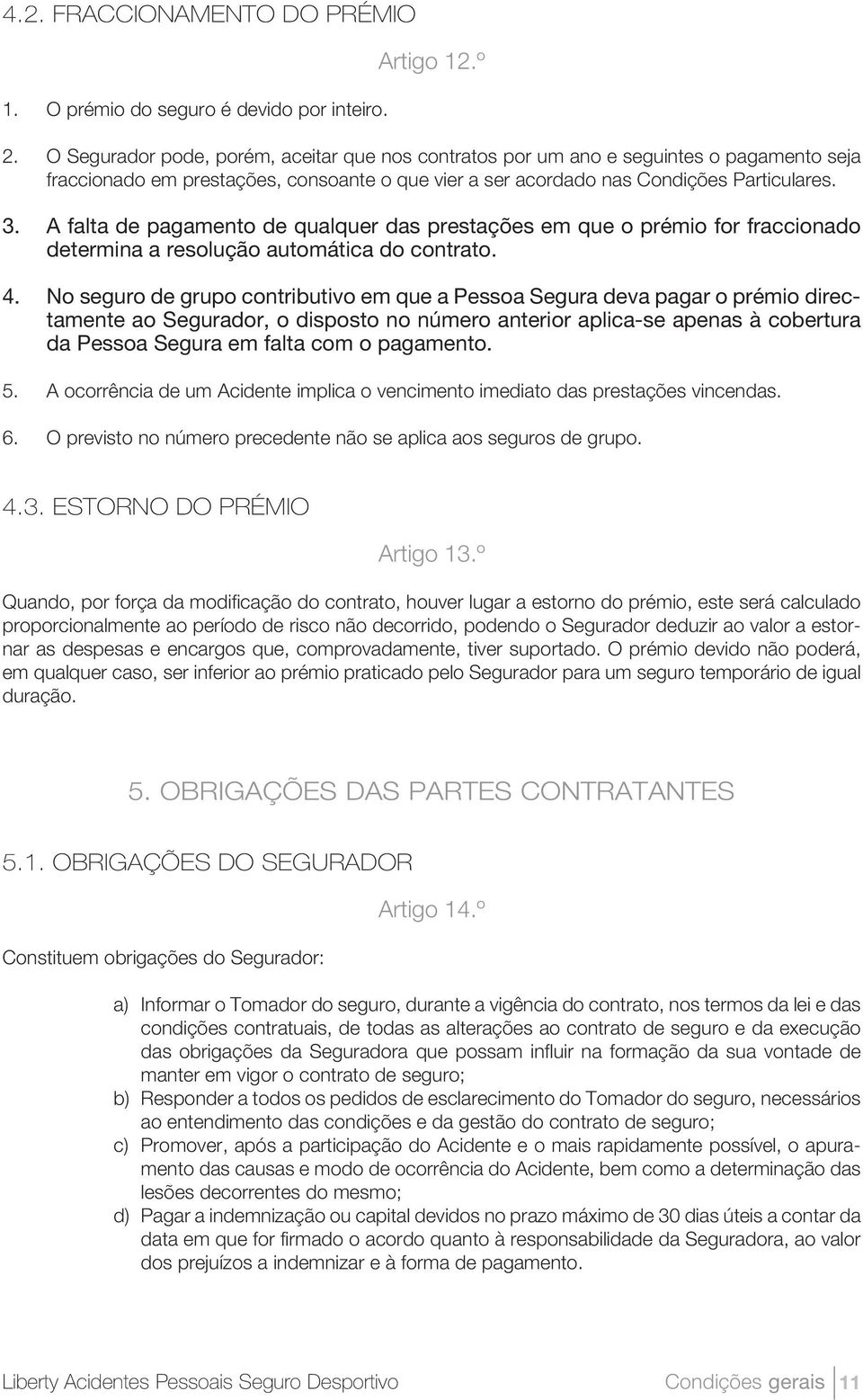 A falta de pagamento de qualquer das prestações em que o prémio for fraccionado determina a resolução automática do contrato. 4.