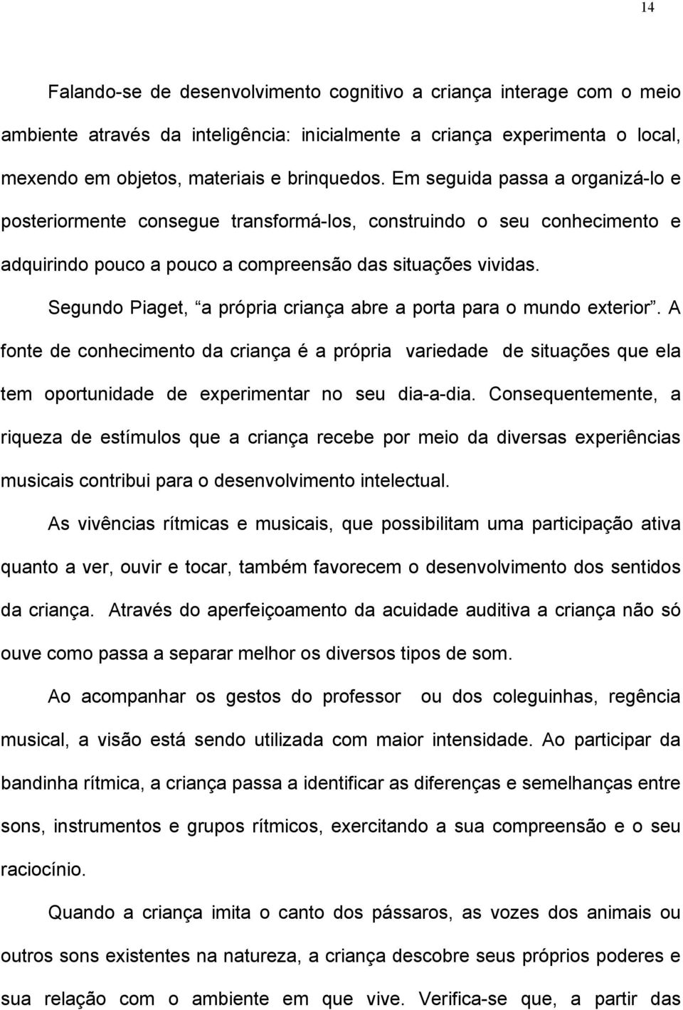 Segundo Piaget, a própria criança abre a porta para o mundo exterior. A fonte de conhecimento da criança é a própria variedade de situações que ela tem oportunidade de experimentar no seu dia-a-dia.