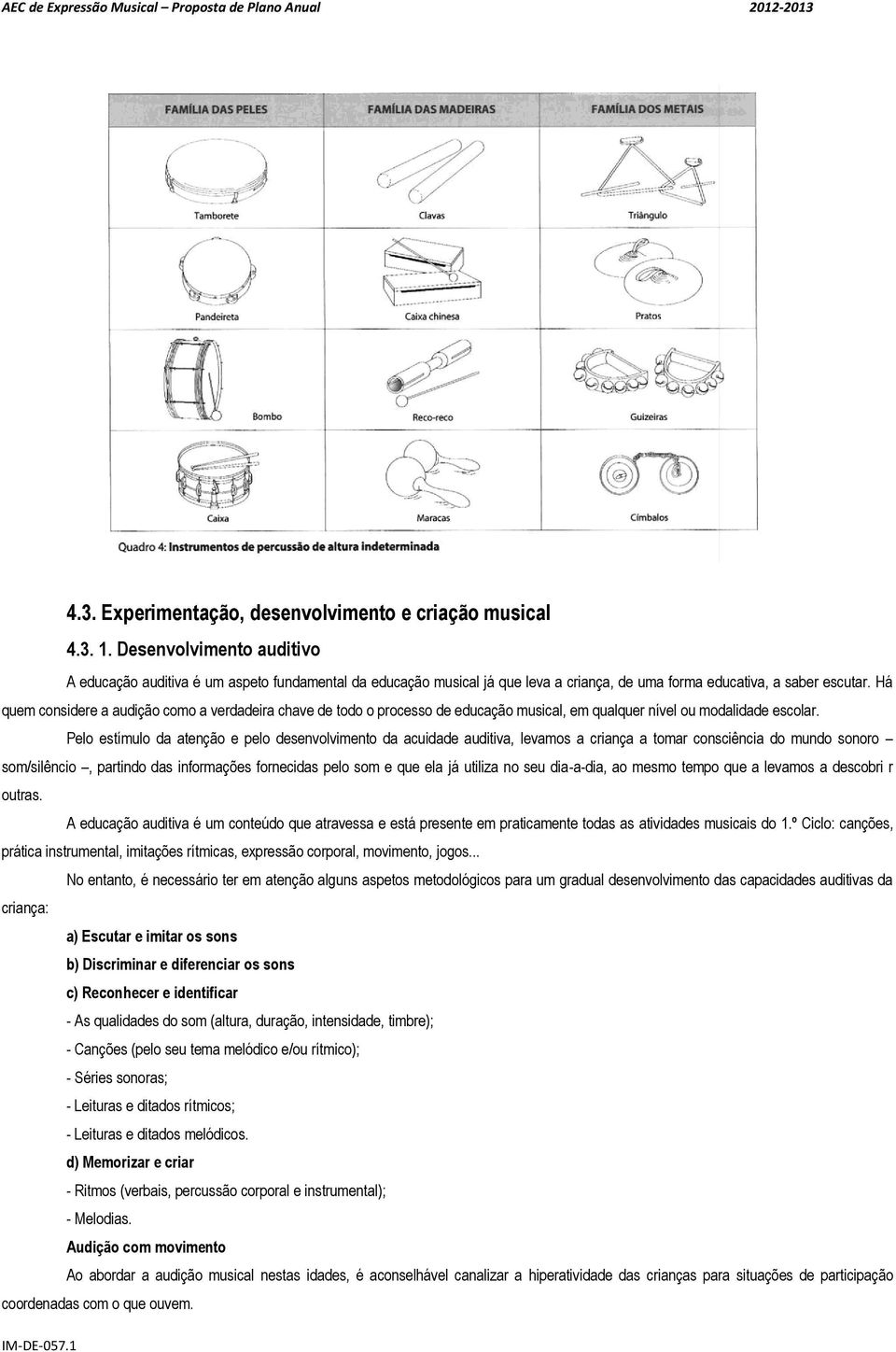 Há quem considere a audição como a verdadeira chave de todo o processo de educação musical, em qualquer nível ou modalidade escolar.