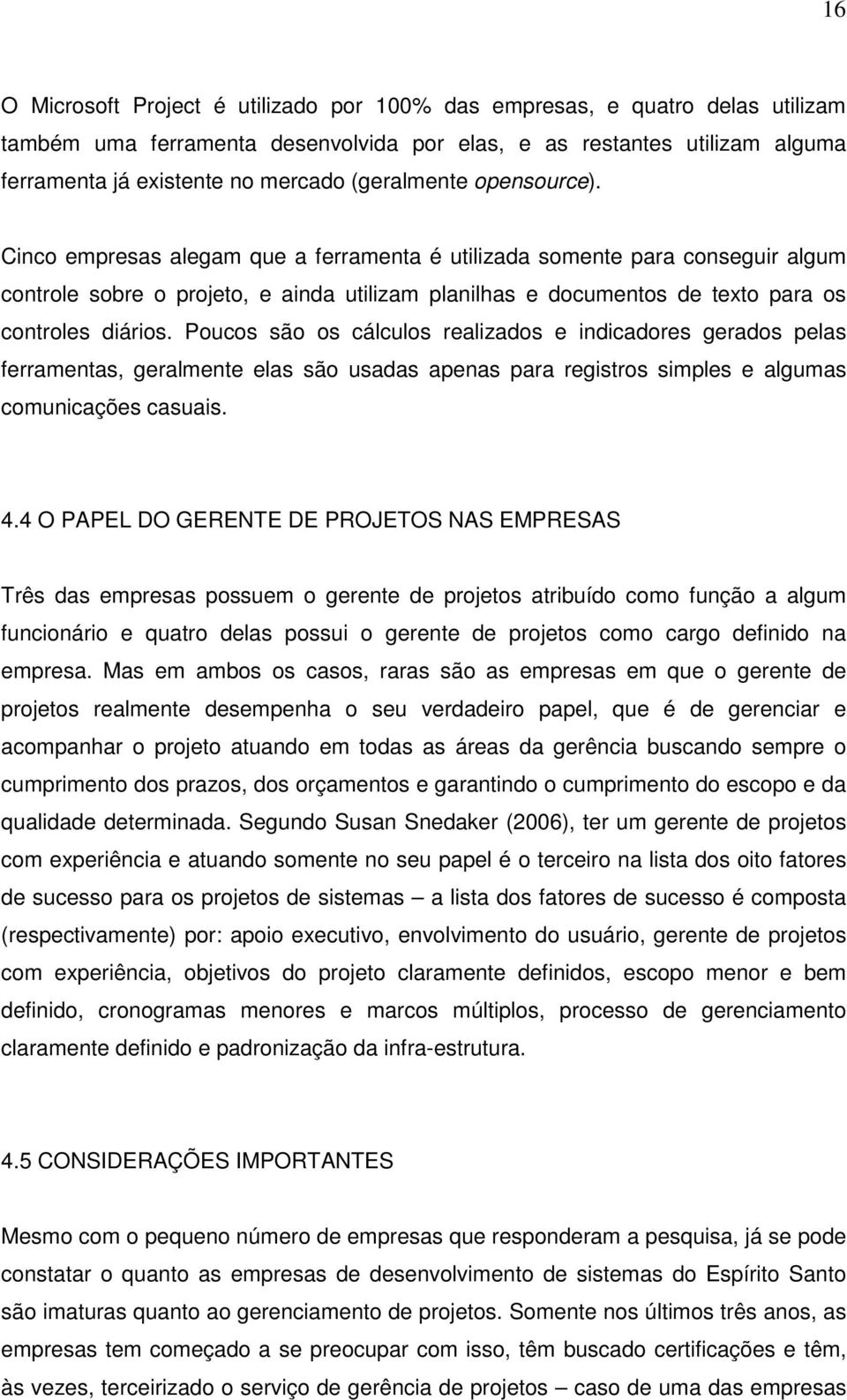 Cinco empresas alegam que a ferramenta é utilizada somente para conseguir algum controle sobre o projeto, e ainda utilizam planilhas e documentos de texto para os controles diários.