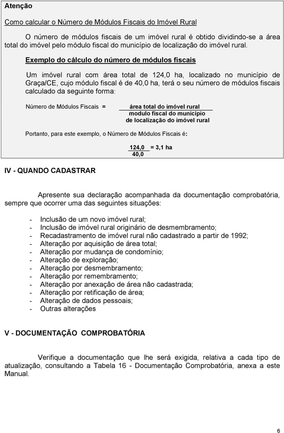 Exemplo do cálculo do número de módulos fiscais Um imóvel rural com área total de 124,0 ha, localizado no município de Graça/CE, cujo módulo fiscal é de 40,0 ha, terá o seu número de módulos fiscais