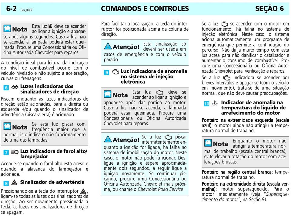 A condição ideal para leitura da indicação do nível de combustível ocorre com o veículo nivelado e não sujeito a aceleração, curvas ou frenagens.