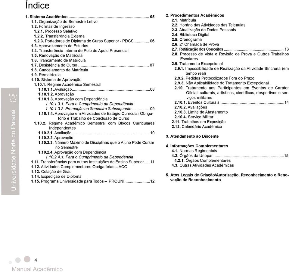 7. Desistência do Curso... 07 1.8. Cancelamento de Matrícula 1.9. Rematrícula 1.10. Sistema de Aprovação 1.10.1. Regime Acadêmico Semestral 1.10.1.1. Avaliação...08 1.10.1.2. Aprovação 1.10.1.3.