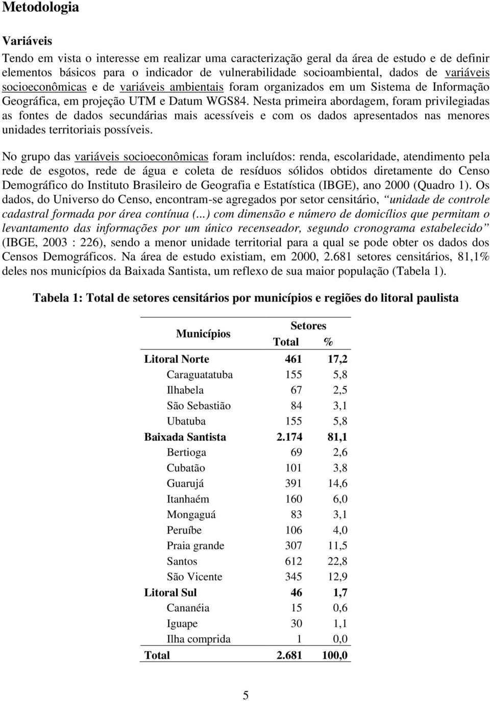 Nesta primeira abordagem, foram privilegiadas as fontes de dados secundárias mais acessíveis e com os dados apresentados nas menores unidades territoriais possíveis.