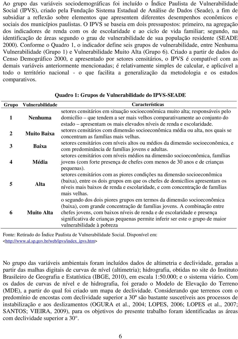 O IPVS se baseia em dois pressupostos: primeiro, na agregação dos indicadores de renda com os de escolaridade e ao ciclo de vida familiar; segundo, na identificação de áreas segundo o grau de