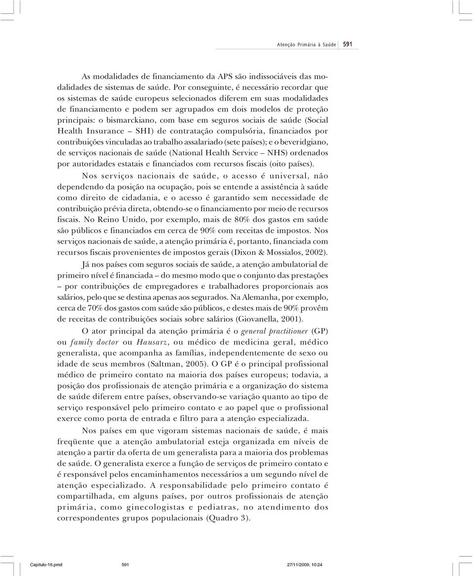 bismarckiano, com base em seguros sociais de saúde (Social Health Insurance SHI) de contratação compulsória, financiados por contribuições vinculadas ao trabalho assalariado (sete países); e o