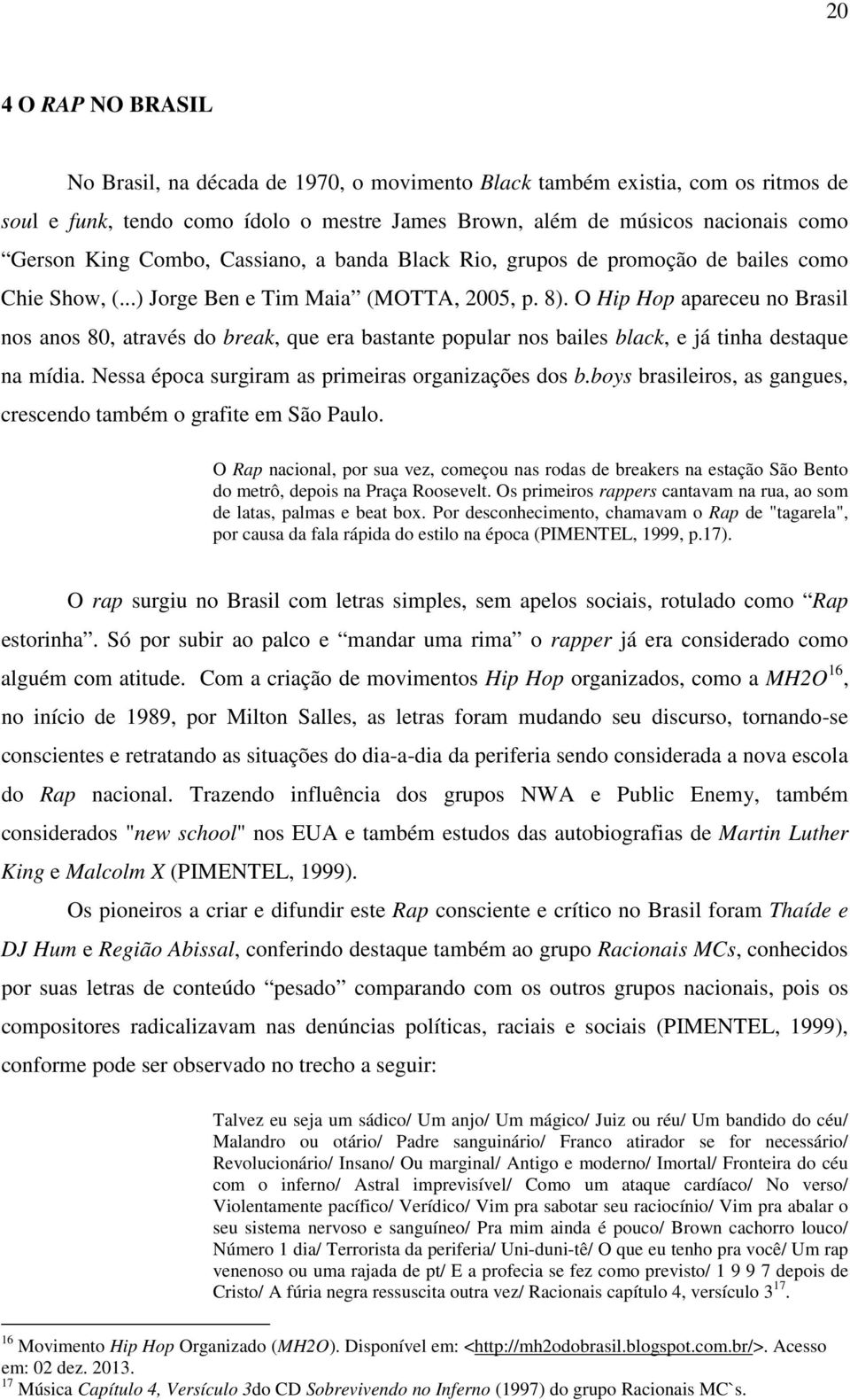 O Hip Hop apareceu no Brasil nos anos 80, através do break, que era bastante popular nos bailes black, e já tinha destaque na mídia. Nessa época surgiram as primeiras organizações dos b.