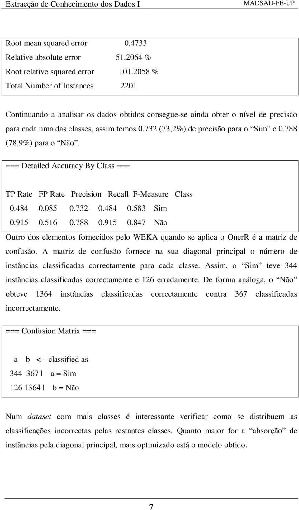 732 (73,2%) de precisão para o Sim e 0.788 (78,9%) para o Não. === Detailed Accuracy By Class === TP Rate FP Rate Precision Recall F-Measure Class 0.484 0.085 0.732 0.484 0.583 Sim 0.915 0.516 0.