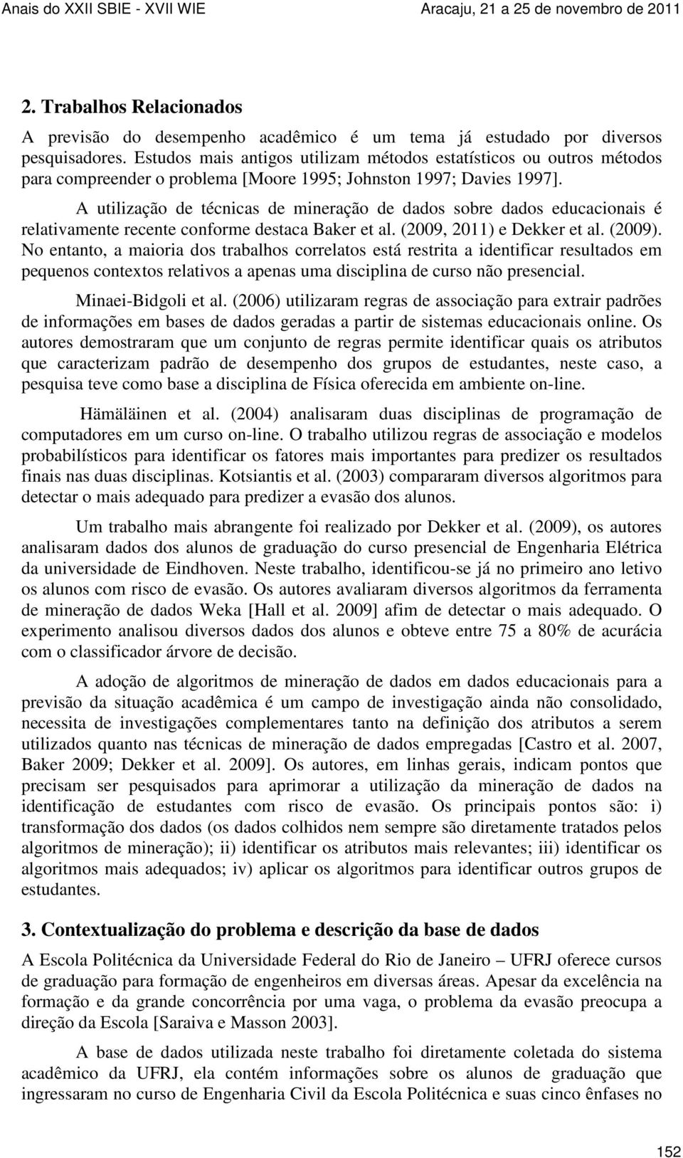 A utilização de técnicas de mineração de dados sobre dados educacionais é relativamente recente conforme destaca Baker et al. (2009, 2011) e Dekker et al. (2009).