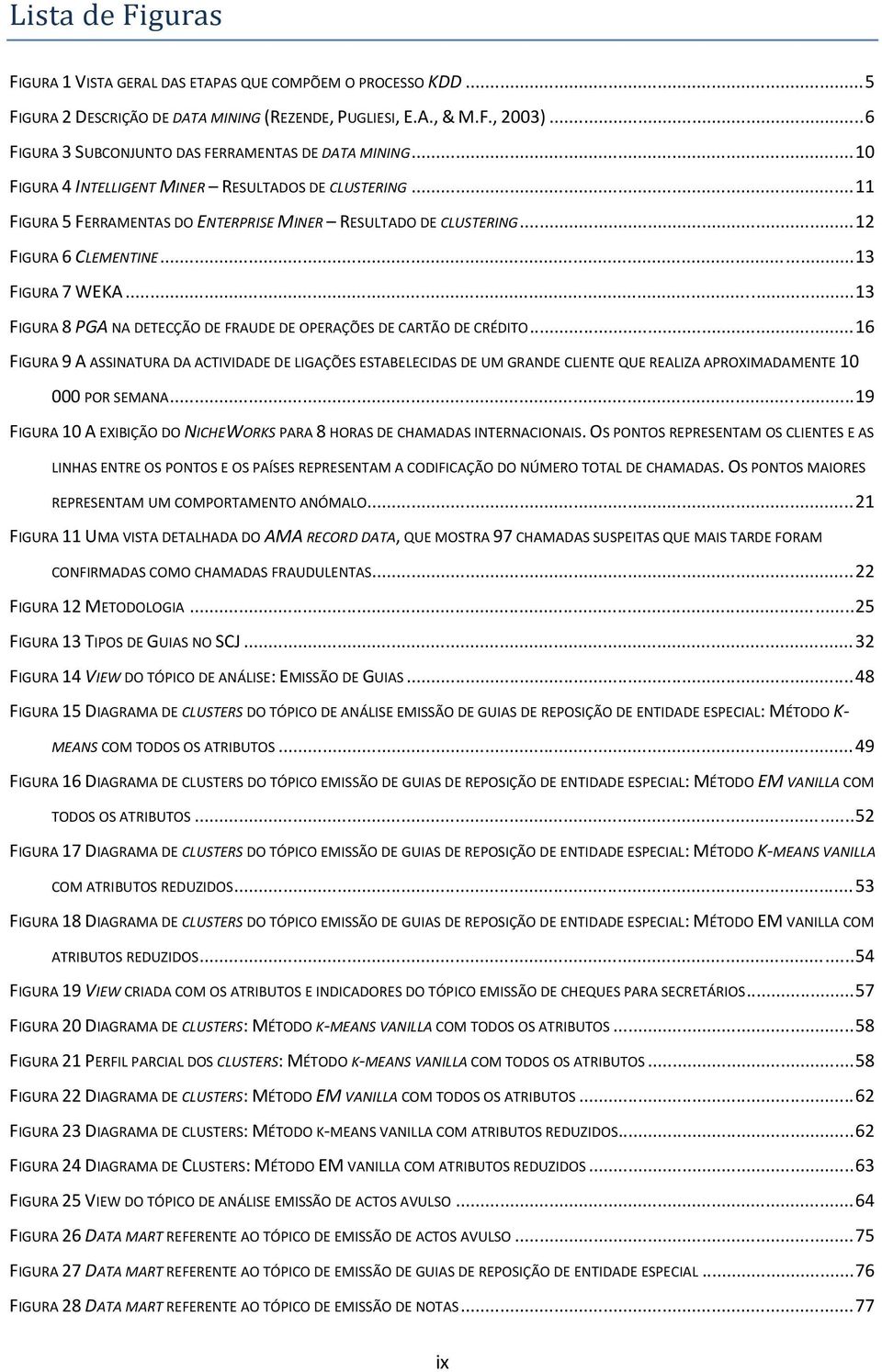 .. 12 FIGURA 6 CLEMENTINE... 13 FIGURA 7 WEKA... 13 FIGURA 8 PGA NA DETECÇÃO DE FRAUDE DE OPERAÇÕES DE CARTÃO DE CRÉDITO.