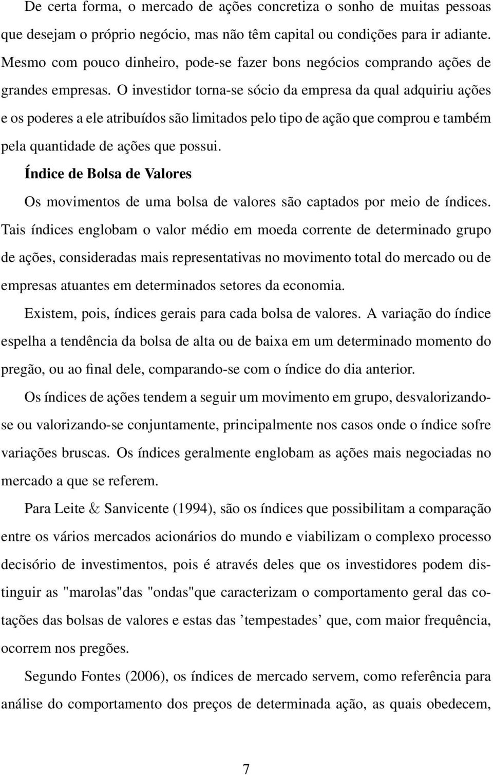 O investidor torna-se sócio da empresa da qual adquiriu ações e os poderes a ele atribuídos são limitados pelo tipo de ação que comprou e também pela quantidade de ações que possui.