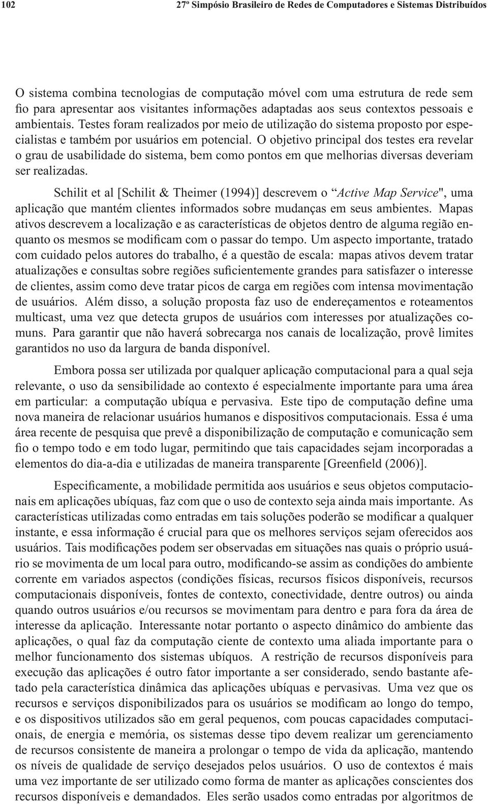 O objetivo principal dos testes era revelar o grau de usabilidade do sistema, bem como pontos em que melhorias diversas deveriam ser realizadas.