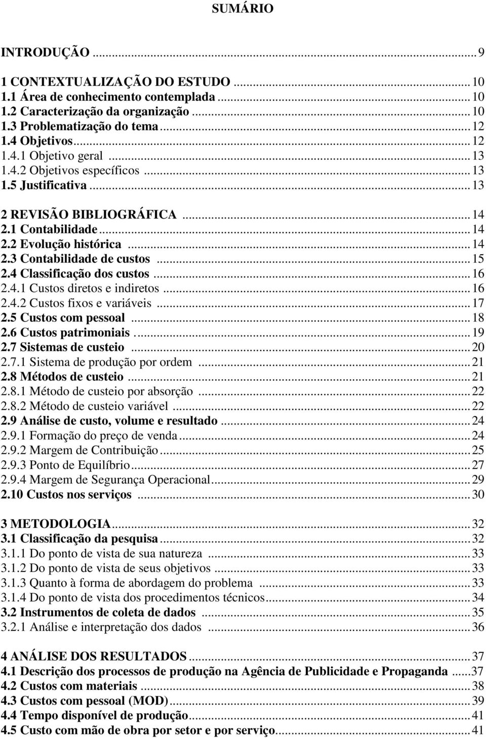 4 Classificação dos custos... 16 2.4.1 Custos diretos e indiretos... 16 2.4.2 Custos fixos e variáveis... 17 2.5 Custos com pessoal... 18 2.6 Custos patrimoniais.... 19 2.7 Sistemas de custeio... 20 2.