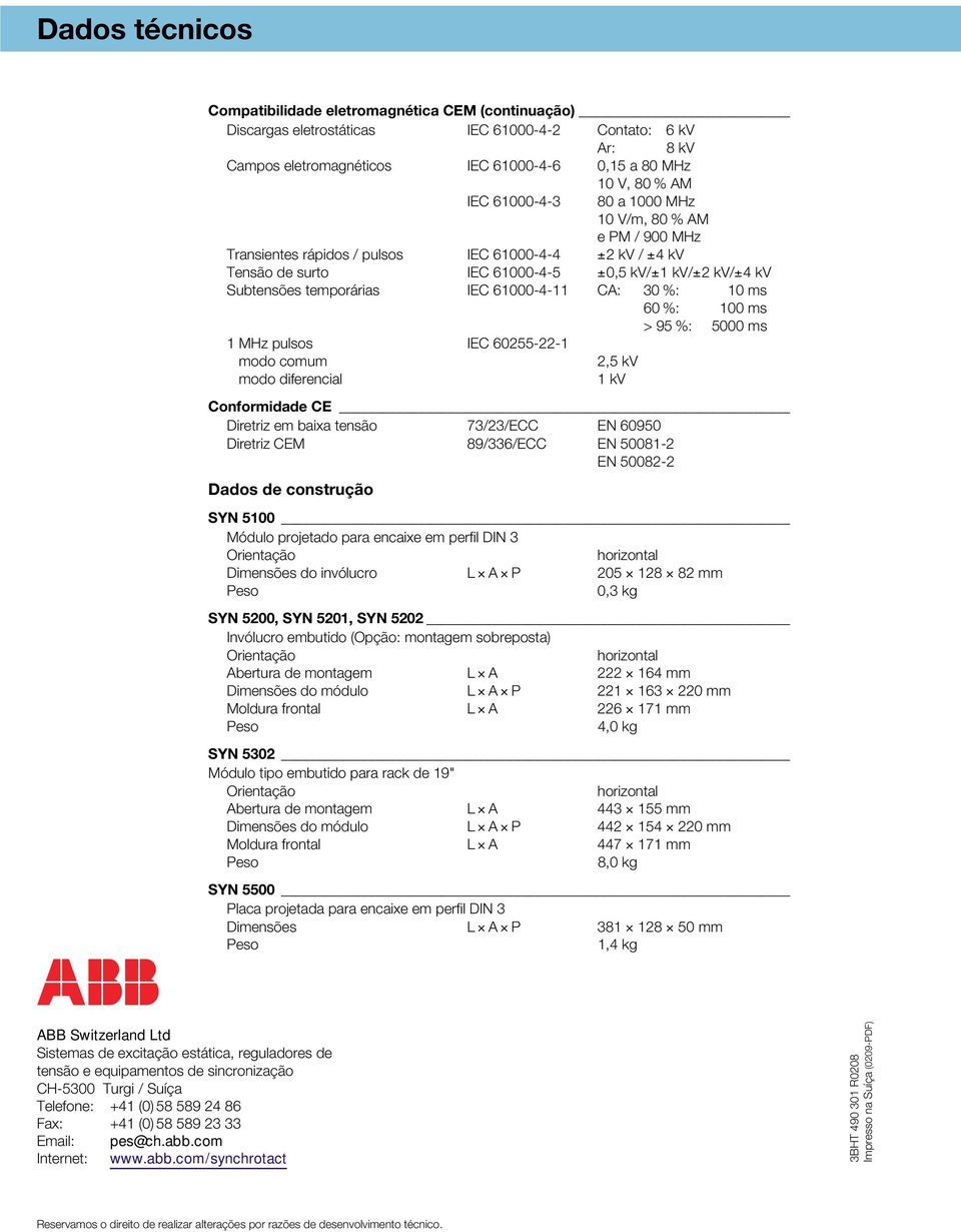 61000-4-11 CA: 30 %: 10 ms 60 %: 100 ms >95 %: 5000 ms 1 MHz pulsos IEC 60255-22-1 modo comum 2,5 kv modo diferencial 1 kv Conformidade CE Diretriz em baixa tensão 73/23/ECC EN 60950 Diretriz CEM