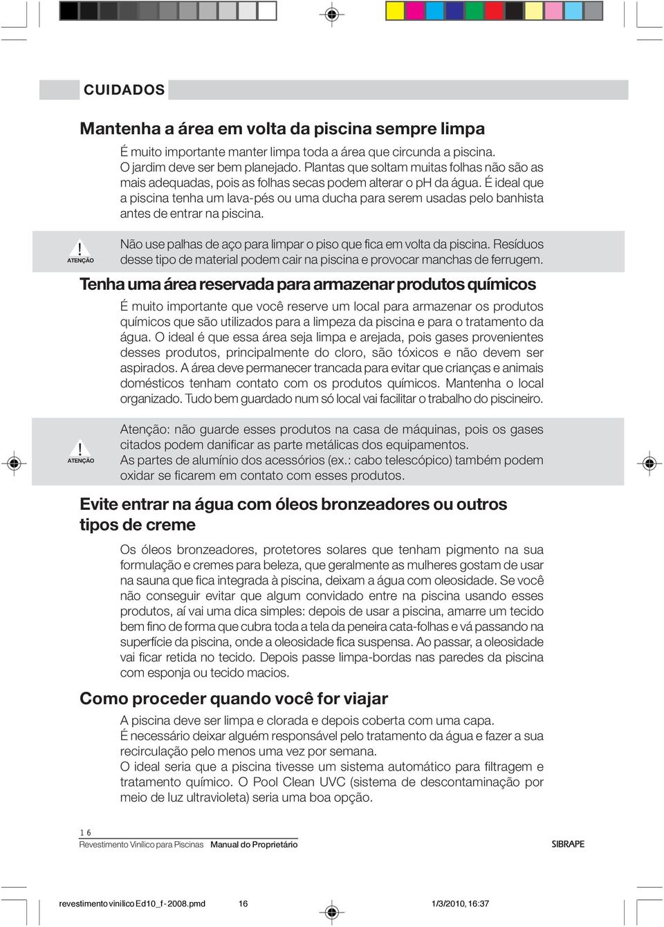 É ideal que a piscina tenha um lava-pés ou uma ducha para serem usadas pelo banhista antes de entrar na piscina. Não use palhas de aço para limpar o piso que fica em volta da piscina.