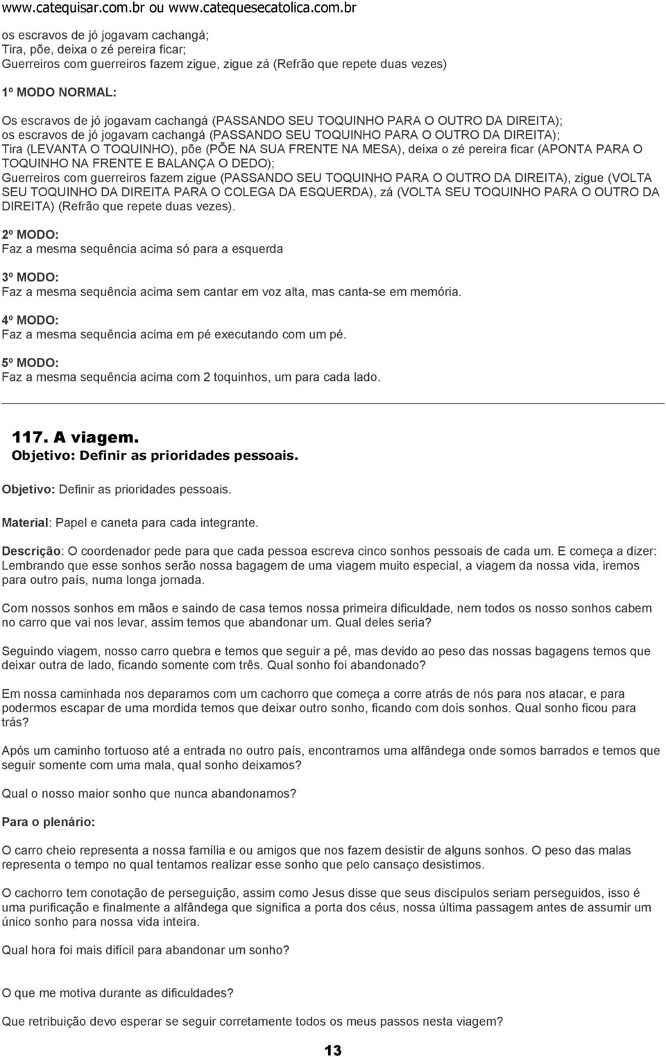 MESA), deixa o zé pereira ficar (APONTA PARA O TOQUINHO NA FRENTE E BALANÇA O DEDO); Guerreiros com guerreiros fazem zigue (PASSANDO SEU TOQUINHO PARA O OUTRO DA DIREITA), zigue (VOLTA SEU TOQUINHO