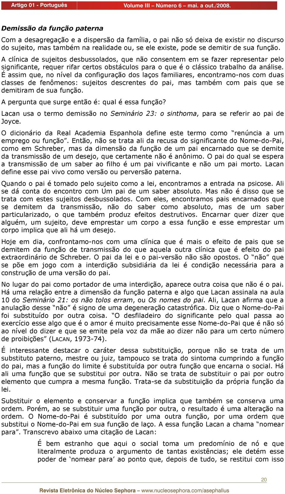 É assim que, no nível da configuração dos laços familiares, encontramo-nos com duas classes de fenômenos: sujeitos descrentes do pai, mas também com pais que se demitiram de sua função.