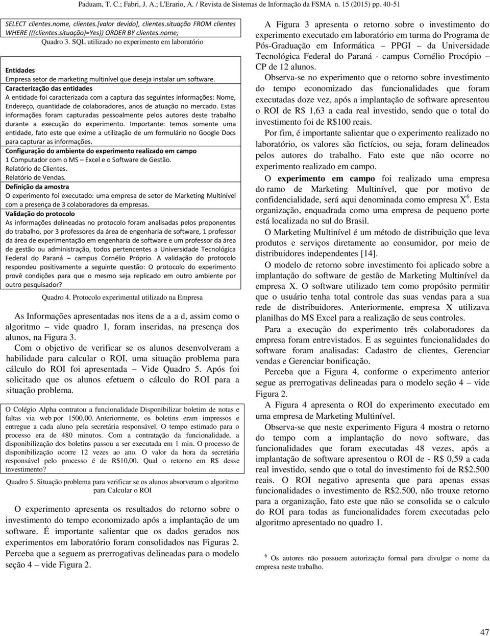 Caracterização das entidades A entidade foi caracterizada com a captura das seguintes informações: Nome, Endereço, quantidade de colaboradores, anos de atuação no mercado.