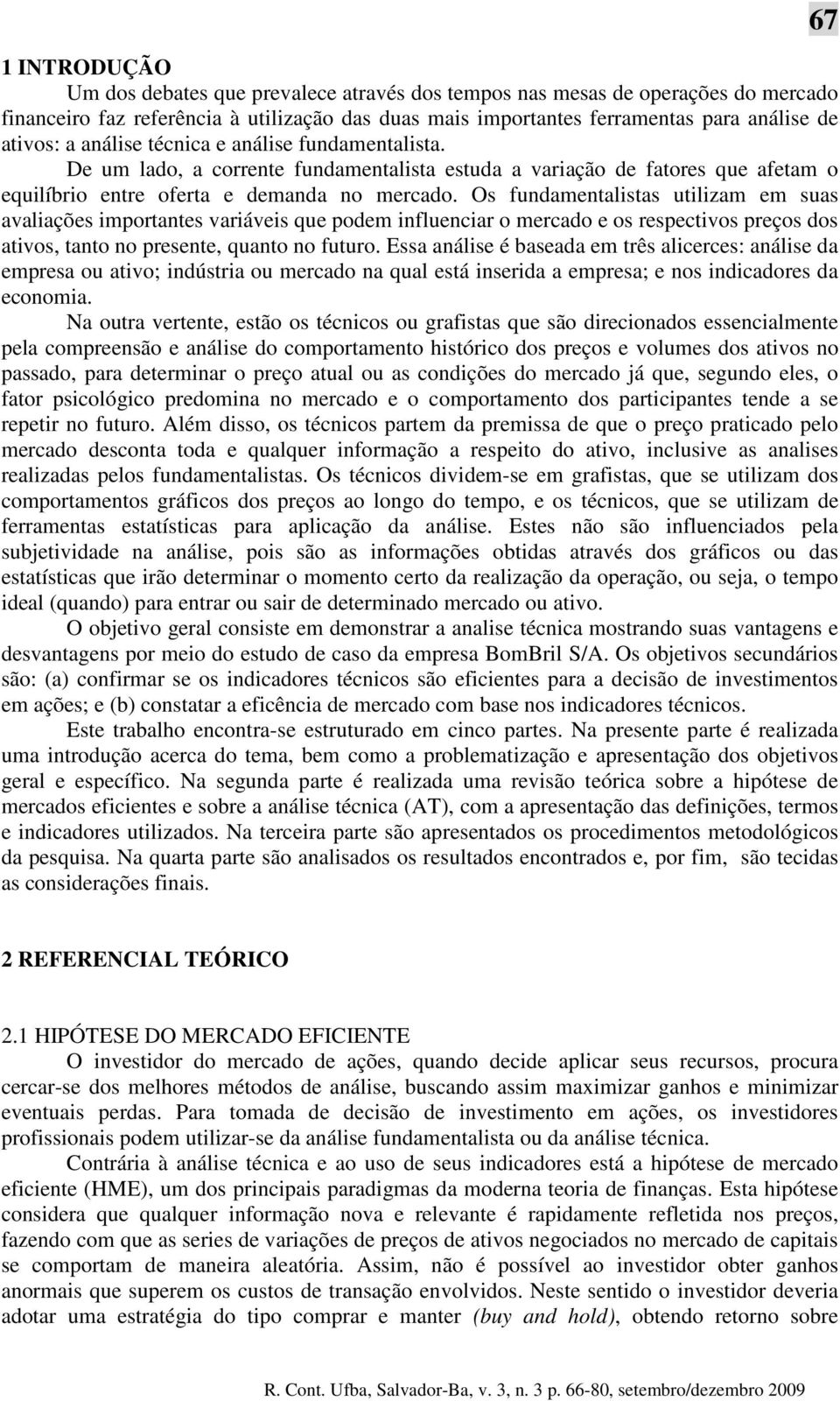 Os fundamentalistas utilizam em suas avaliações importantes variáveis que podem influenciar o mercado e os respectivos preços dos ativos, tanto no presente, quanto no futuro.