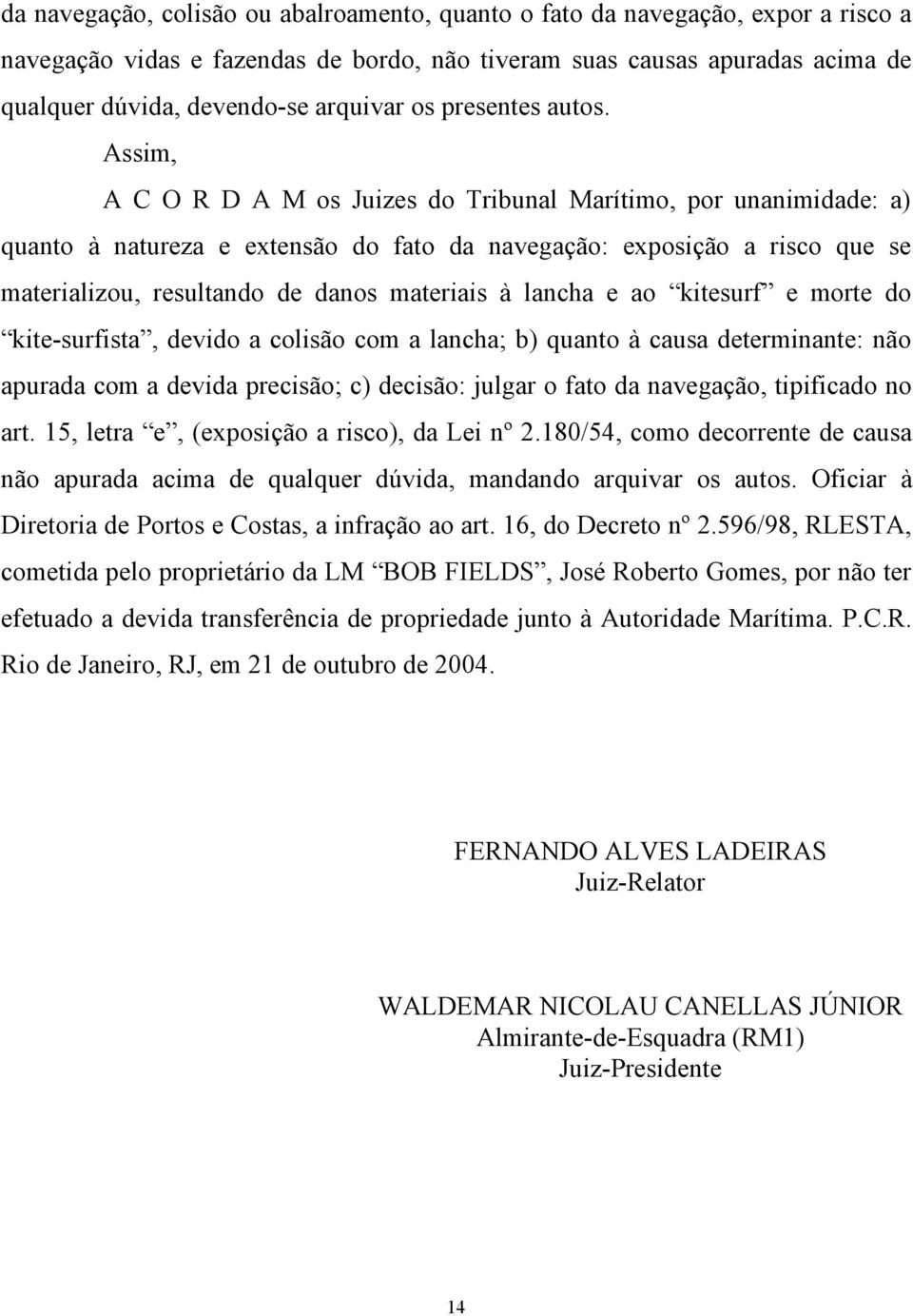 Assim, A C O R D A M os Juizes do Tribunal Marítimo, por unanimidade: a) quanto à natureza e extensão do fato da navegação: exposição a risco que se materializou, resultando de danos materiais à