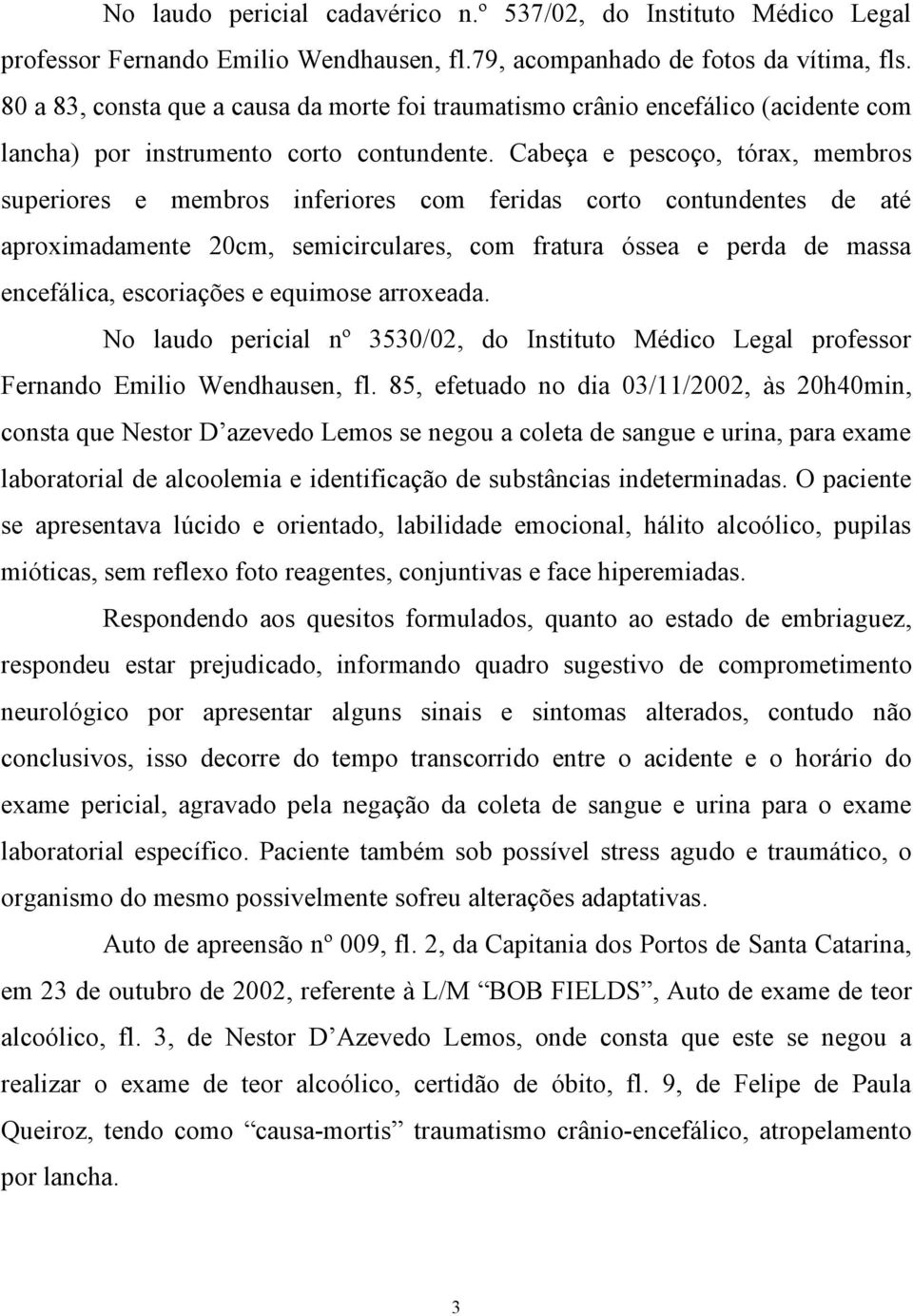 Cabeça e pescoço, tórax, membros superiores e membros inferiores com feridas corto contundentes de até aproximadamente 20cm, semicirculares, com fratura óssea e perda de massa encefálica, escoriações