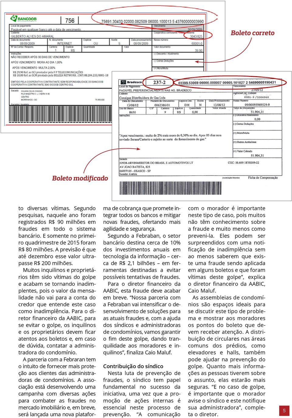 Muitos inquilinos e proprietários têm sido vítimas do golpe e acabam se tornando inadimplentes, pois o valor da mensalidade não vai para a conta do credor que entende este caso como inadimplência.