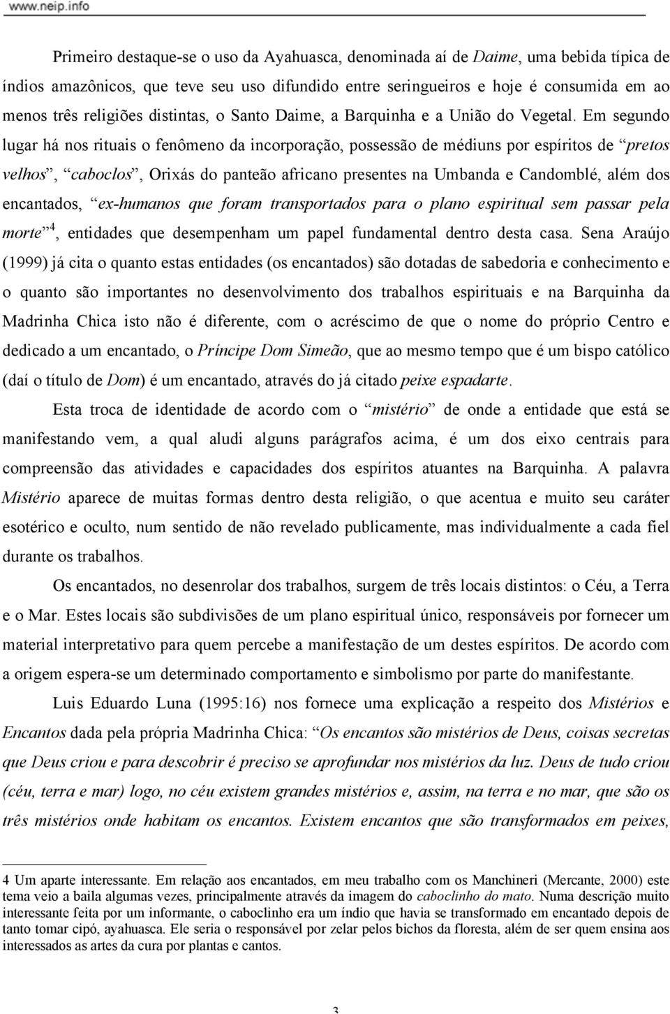 Em segundo lugar há nos rituais o fenômeno da incorporação, possessão de médiuns por espíritos de pretos velhos, caboclos, Orixás do panteão africano presentes na Umbanda e Candomblé, além dos