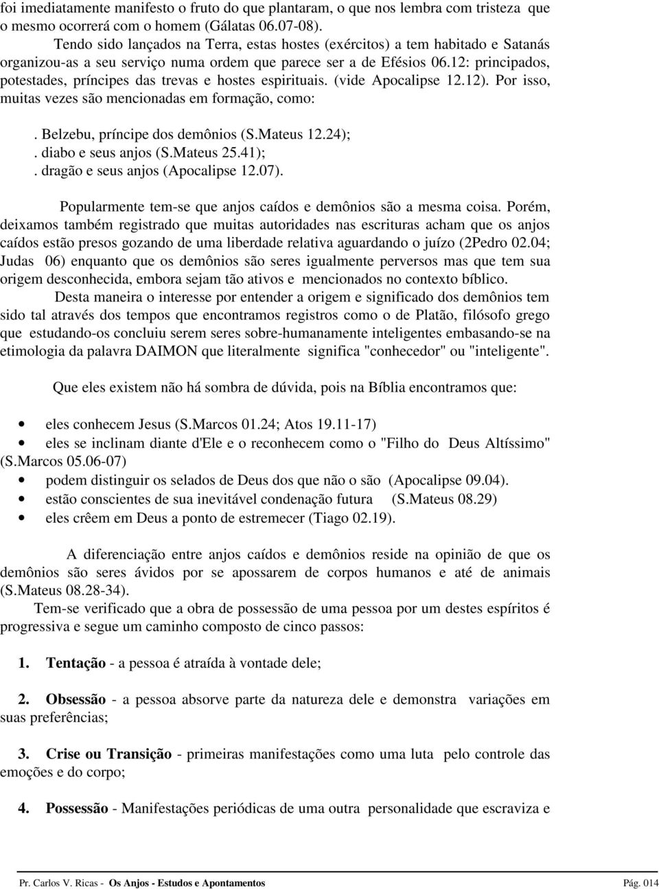 12: principados, potestades, príncipes das trevas e hostes espirituais. (vide Apocalipse 12.12). Por isso, muitas vezes são mencionadas em formação, como:. Belzebu, príncipe dos demônios (S.Mateus 12.