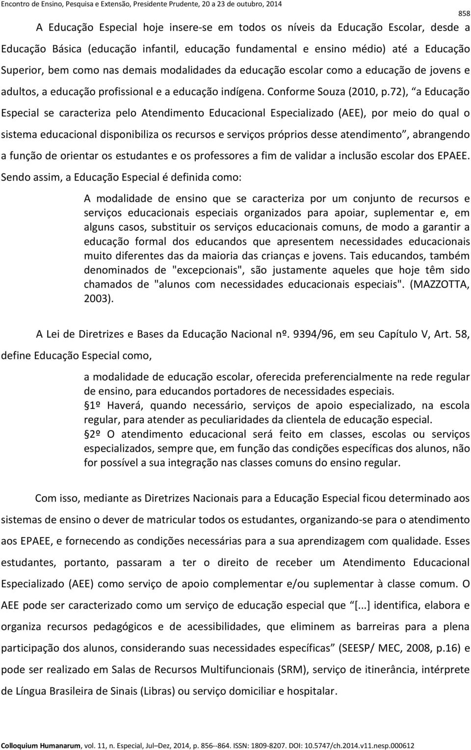 72), a Educação Especial se caracteriza pelo Atendimento Educacional Especializado (AEE), por meio do qual o sistema educacional disponibiliza os recursos e serviços próprios desse atendimento,