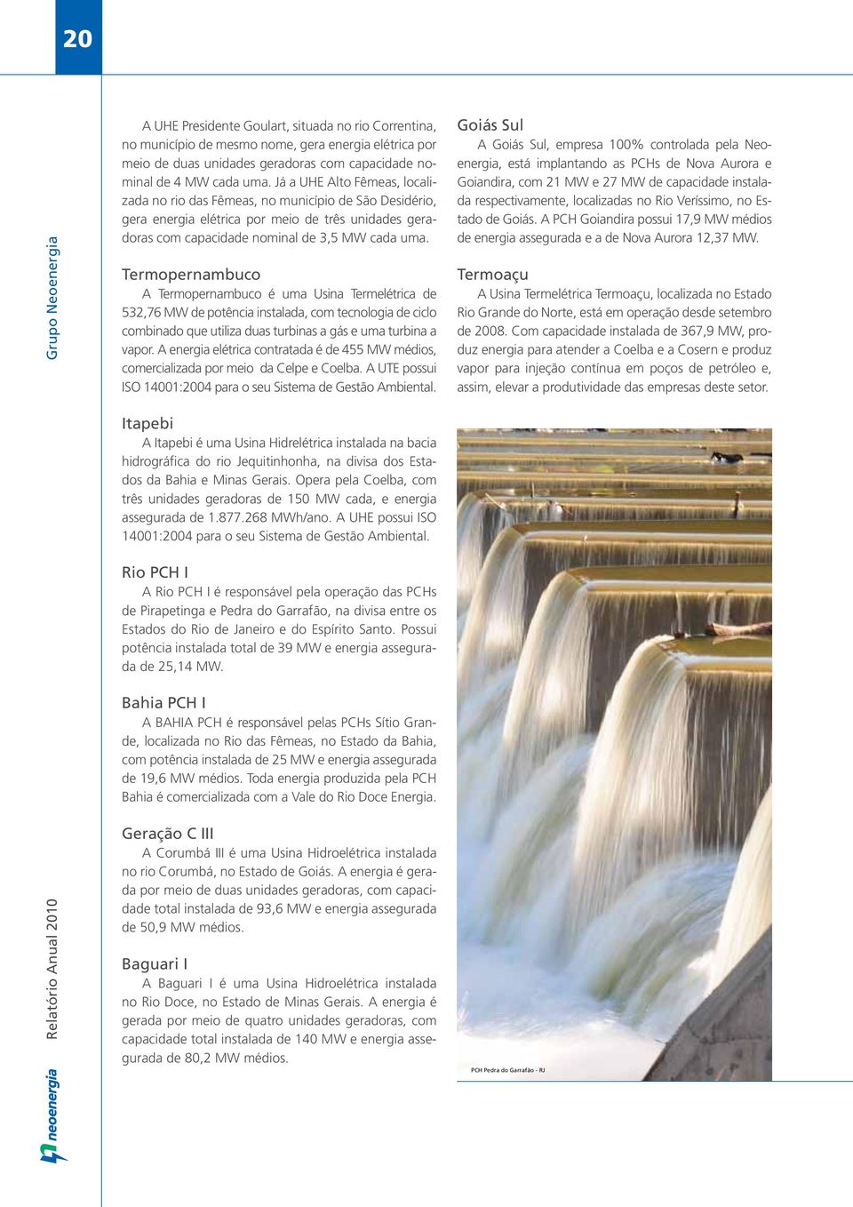 Termopernambuco A Termopernambuco é uma Usina Termelétrica de 532,76 MW de potência instalada, com tecnologia de ciclo combinado que utiliza duas turbinas a gás e uma turbina a vapor.