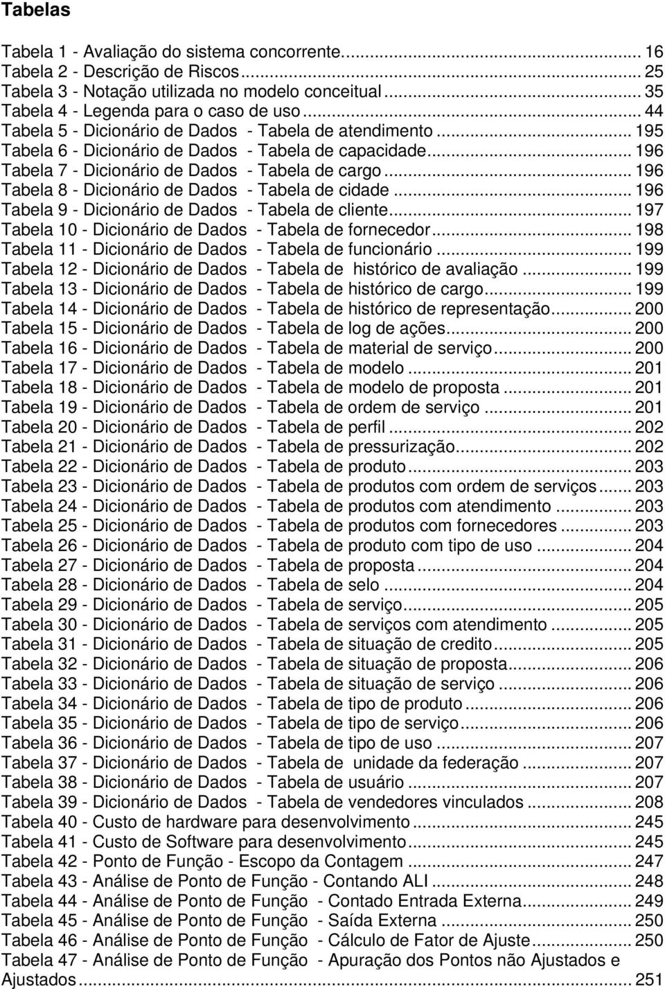 .. 196 Tabela 8 - Dicionário de Dados - Tabela de cidade... 196 Tabela 9 - Dicionário de Dados - Tabela de cliente... 197 Tabela 10 - Dicionário de Dados - Tabela de fornecedor.