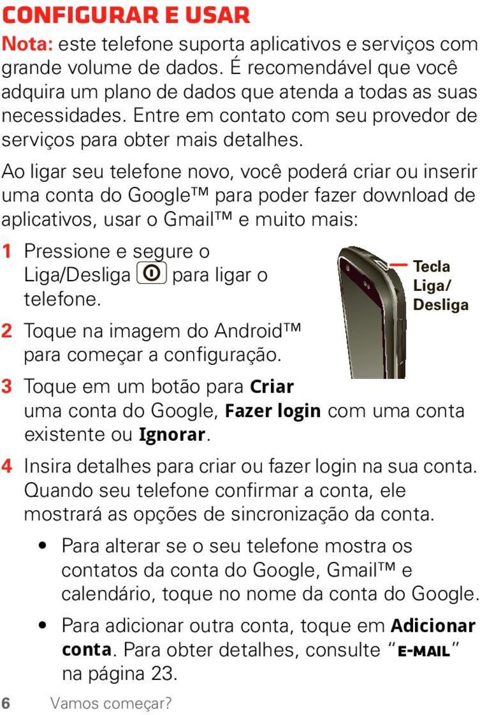 Ao ligar seu telefone novo, você poderá criar ou inserir uma conta do Google para poder fazer download de aplicativos, usar o Gmail e muito mais: 1 Pressione e segure o Liga/Desliga para ligar o