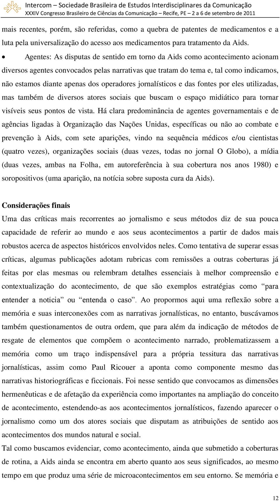 operadores jornalísticos e das fontes por eles utilizadas, mas também de diversos atores sociais que buscam o espaço midiático para tornar visíveis seus pontos de vista.