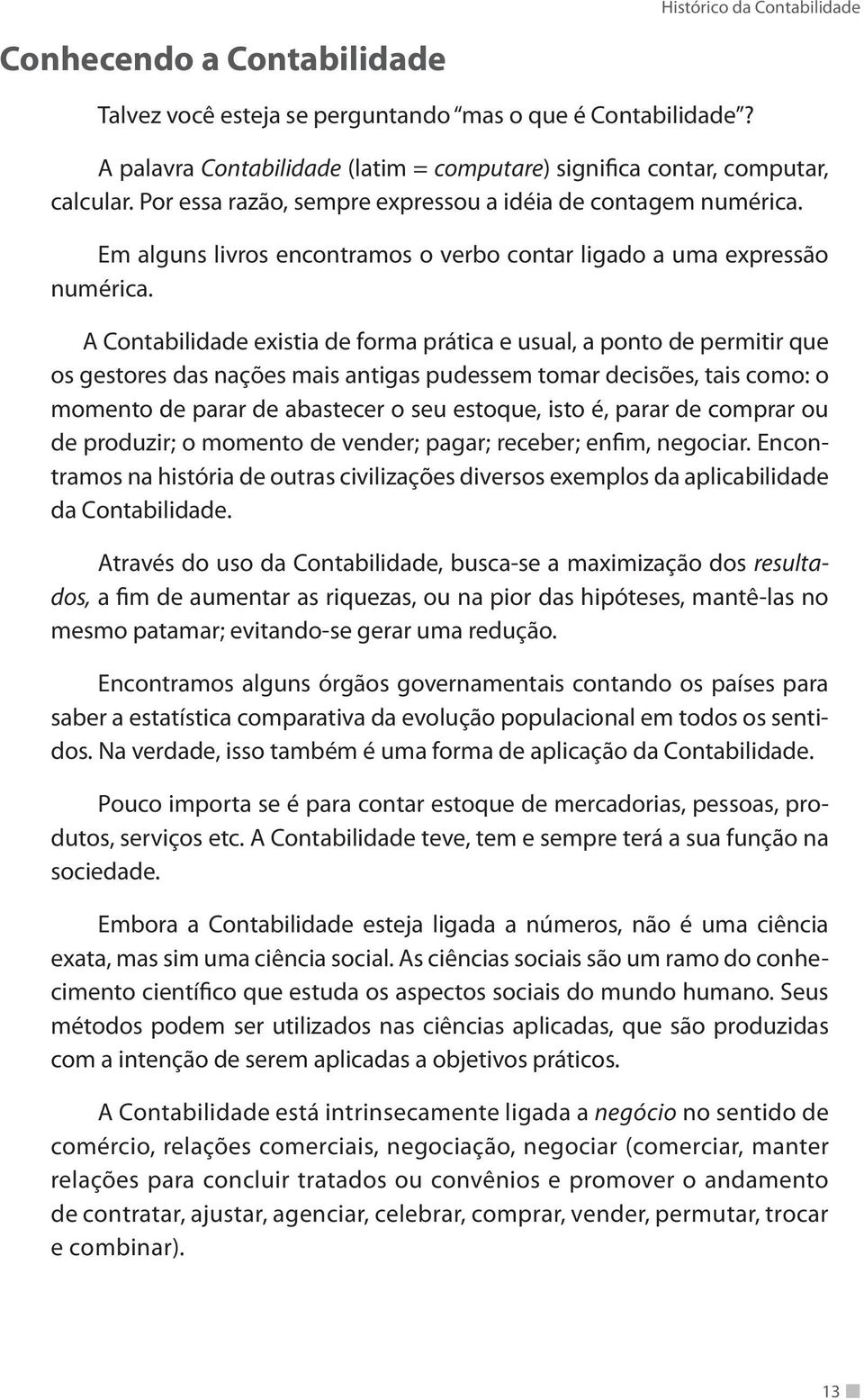 A Contabilidade existia de forma prática e usual, a ponto de permitir que os gestores das nações mais antigas pudessem tomar decisões, tais como: o momento de parar de abastecer o seu estoque, isto