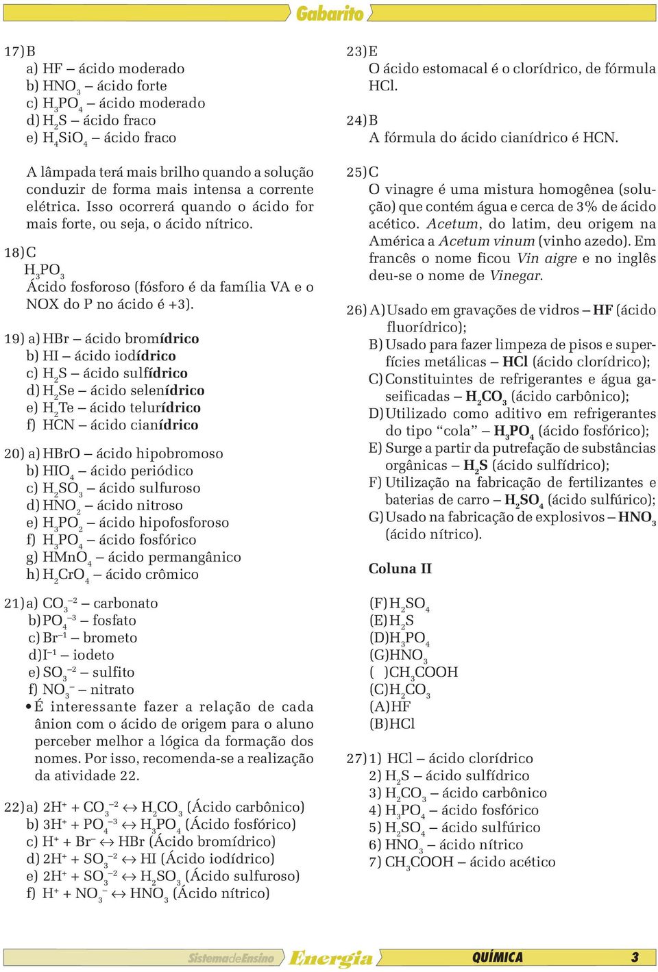 19) a) HBr ácido bromídrico b) HI ácido iodídrico c) H 2 S ácido sulfídrico d) H 2 Se ácido selenídrico e) H 2 Te ácido telurídrico f) HCN ácido cianídrico 20) a) HBr ácido hipobromoso b) HI 4 ácido