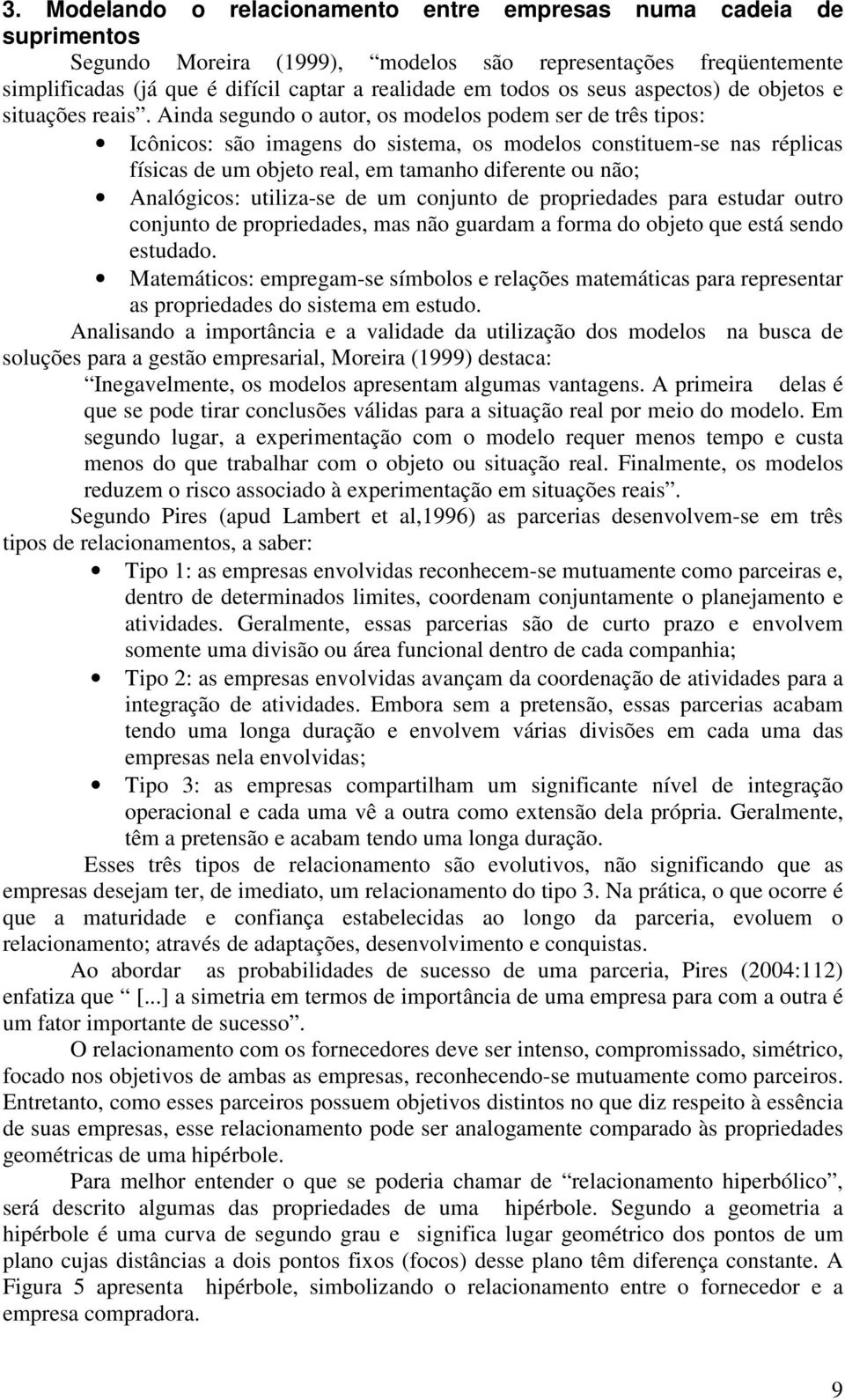 Ainda segundo o autor, os modelos podem ser de três tipos: Icônicos: são imagens do sistema, os modelos constituem-se nas réplicas físicas de um objeto real, em tamanho diferente ou não; Analógicos: