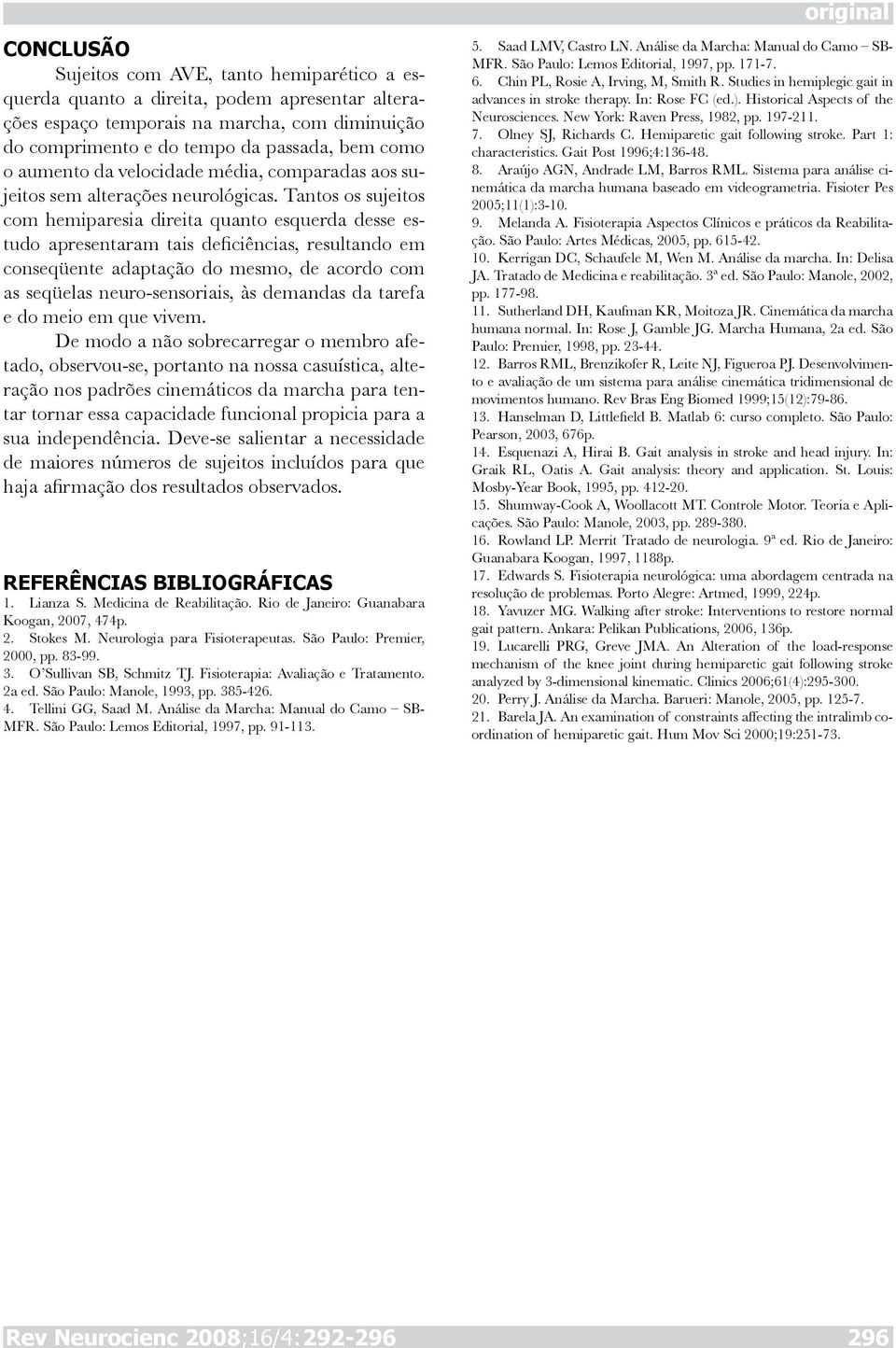 Tantos os sujeitos com hemiparesia direita quanto esquerda desse estudo apresentaram tais deficiências, resultando em conseqüente adaptação do mesmo, de acordo com as seqüelas neuro-sensoriais, às