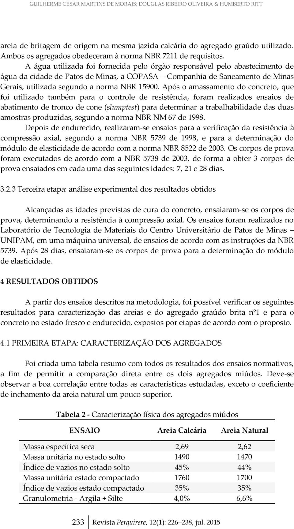 A água utilizada foi fornecida pelo órgão responsável pelo abastecimento de água da cidade de Patos de Minas, a COPASA Companhia de Saneamento de Minas Gerais, utilizada segundo a norma NBR 15900.