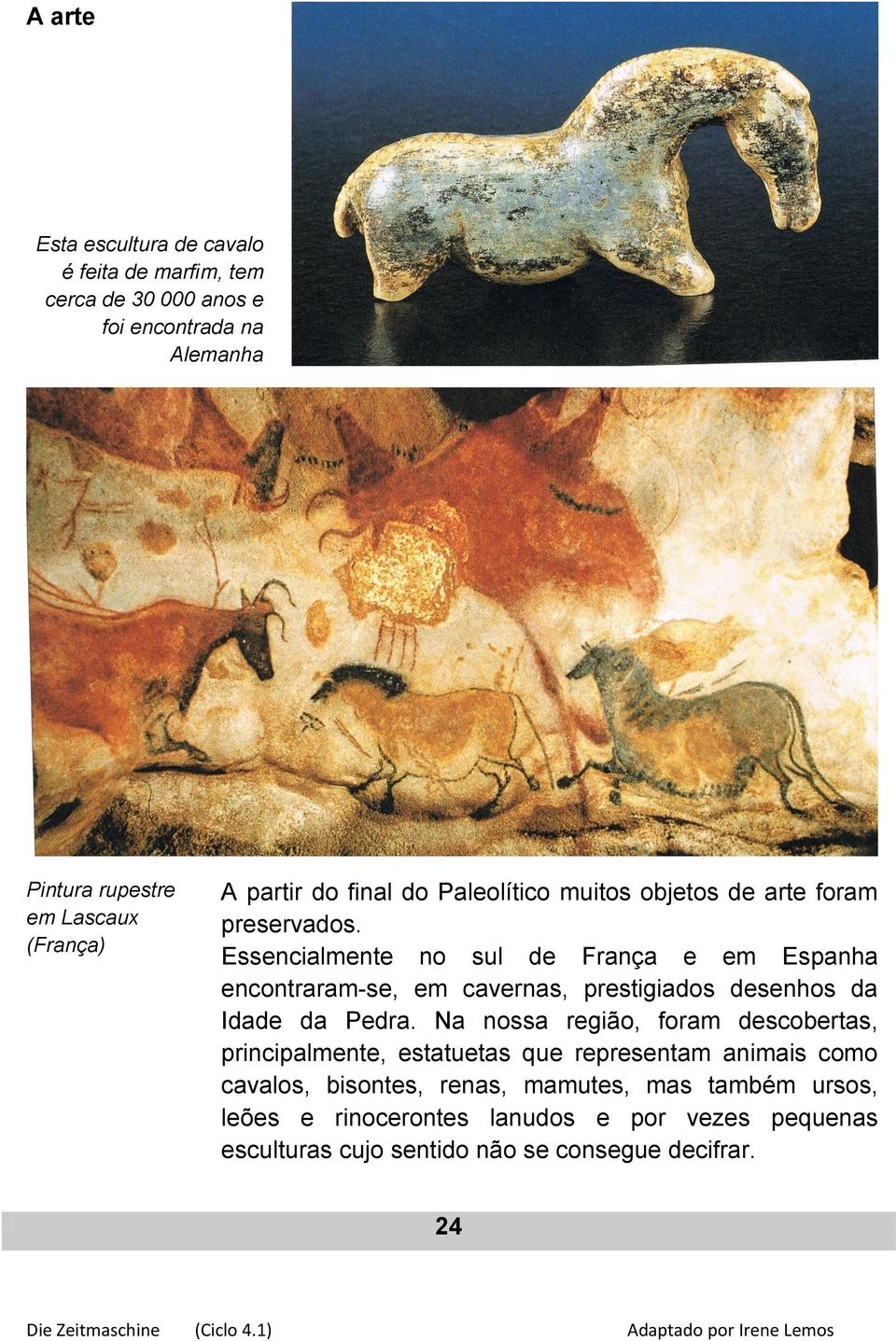 Essencialmente no sul de França e em Espanha encontraram-se, em cavernas, prestigiados desenhos da Idade da Pedra.