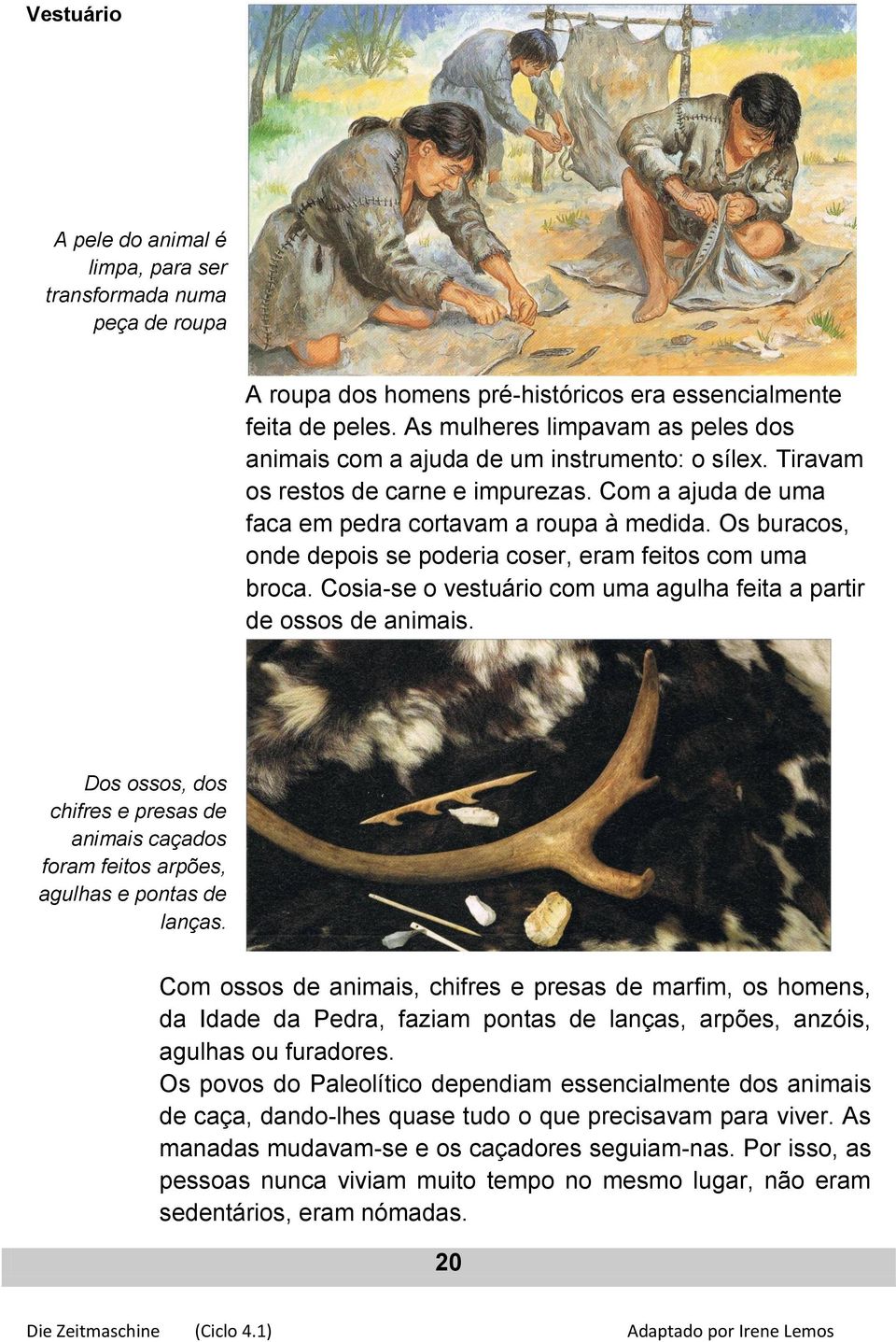 Os buracos, onde depois se poderia coser, eram feitos com uma broca. Cosia-se o vestuário com uma agulha feita a partir de ossos de animais.