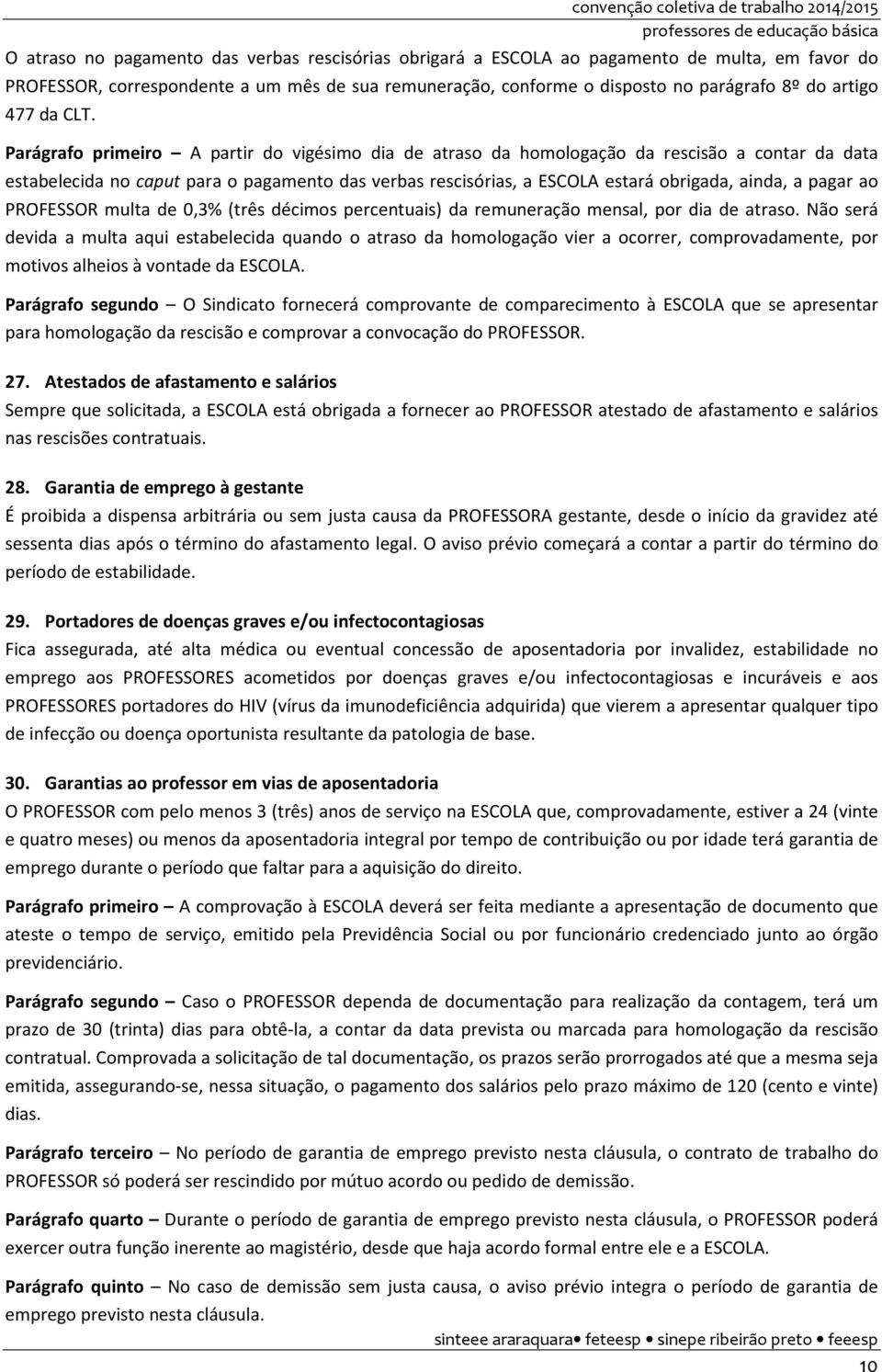 Parágrafo primeiro A partir do vigésimo dia de atraso da homologação da rescisão a contar da data estabelecida no caput para o pagamento das verbas rescisórias, a ESCOLA estará obrigada, ainda, a