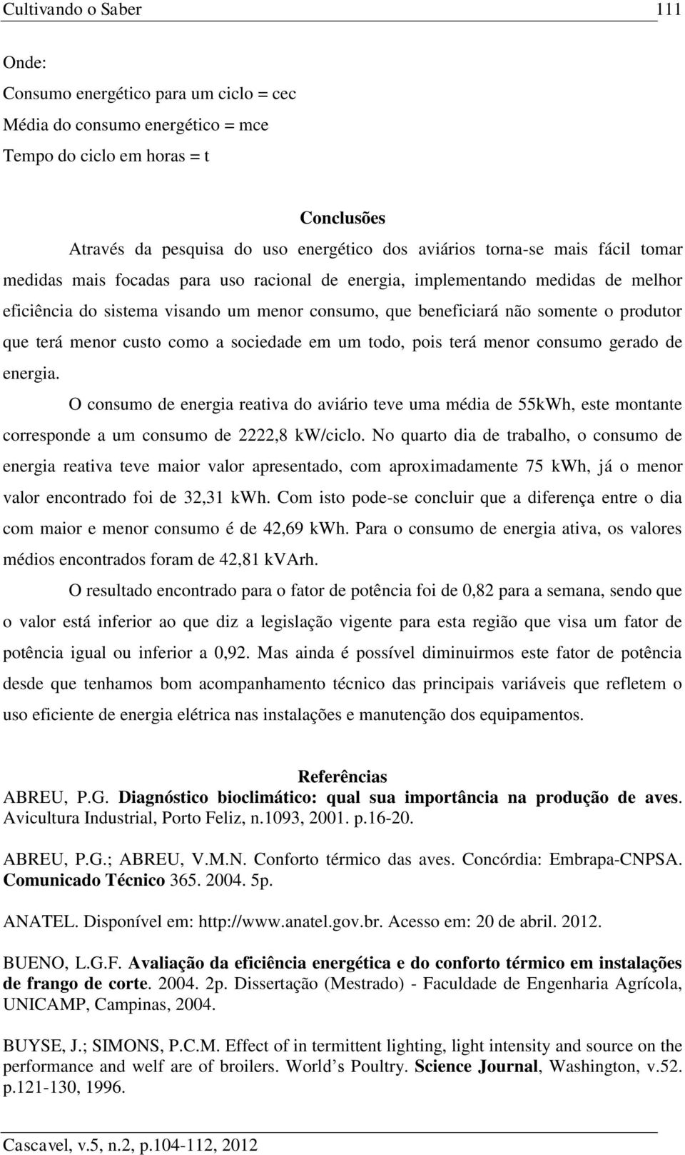 sociedade em um todo, pois terá menor consumo gerado de energia. O consumo de energia reativa do aviário teve uma média de 55kWh, este montante corresponde a um consumo de 2222,8 kw/ciclo.