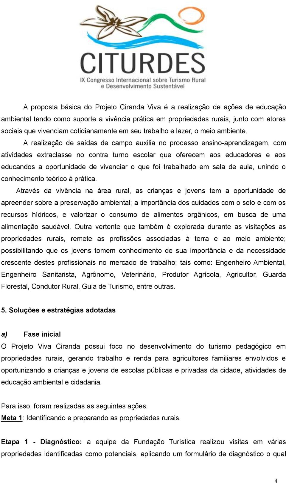 A realização de saídas de campo auxilia no processo ensino-aprendizagem, com atividades extraclasse no contra turno escolar que oferecem aos educadores e aos educandos a oportunidade de vivenciar o