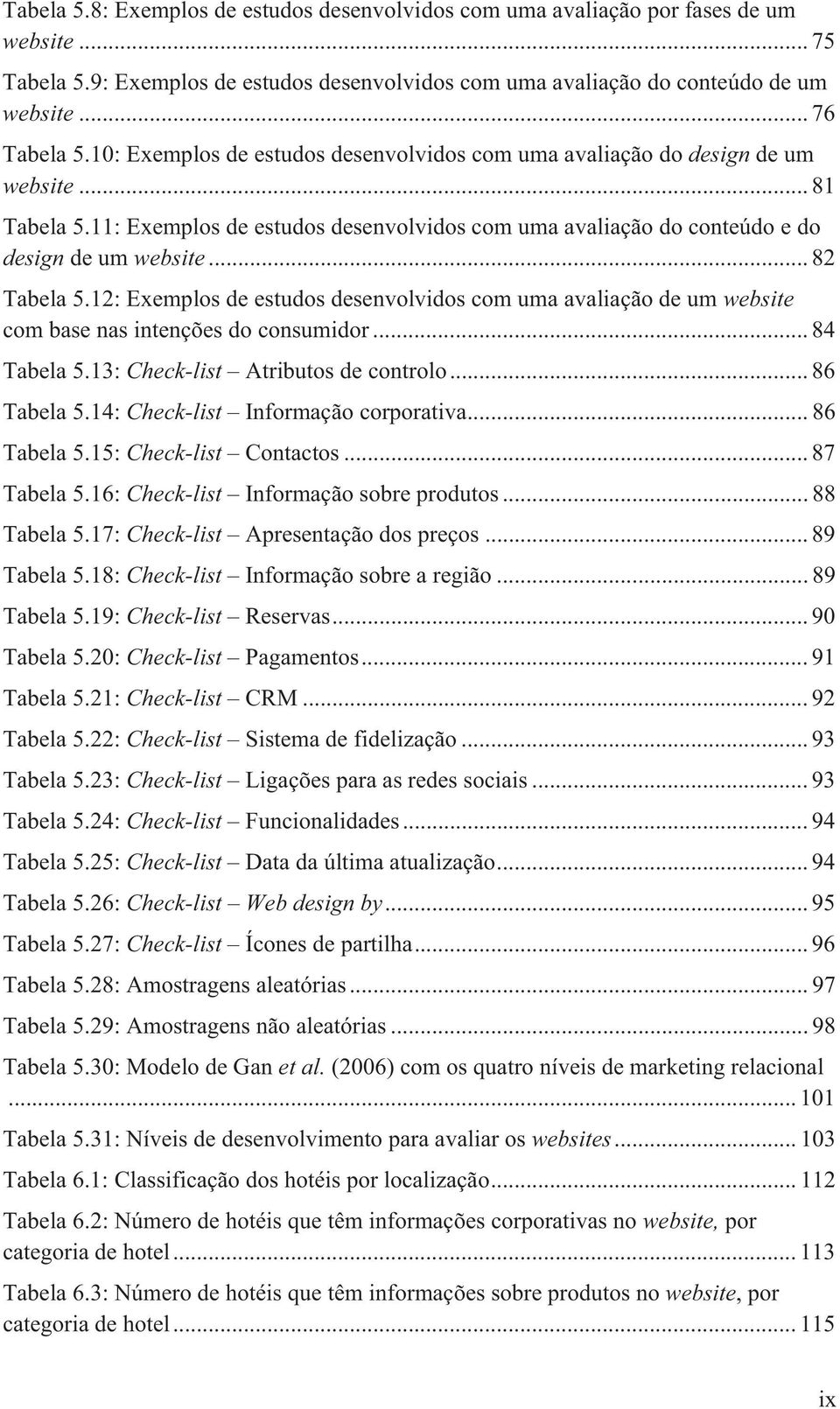 .. 82 Tabela 5.12: Exemplos de estudos desenvolvidos com uma avaliação de um website com base nas intenções do consumidor... 84 Tabela 5.13: Check-list Atributos de controlo... 86 Tabela 5.